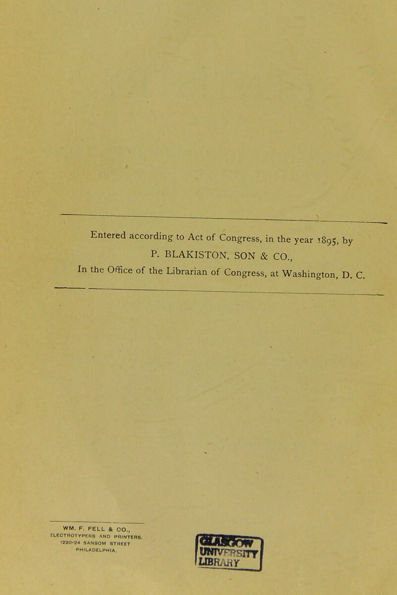 Entered according to Act of Congress, in the year 1895, by P. BLAKISTON. SON & CO., the Office of the Librarian of Congress, at Washington, D. C. WM. F. FELL & CO., SLEOTROIYPERS AND PRINTERS. 1220-54 SAN90M STREET PHILADELPHIA. jONivFPsrnrI \UBRJ\HY