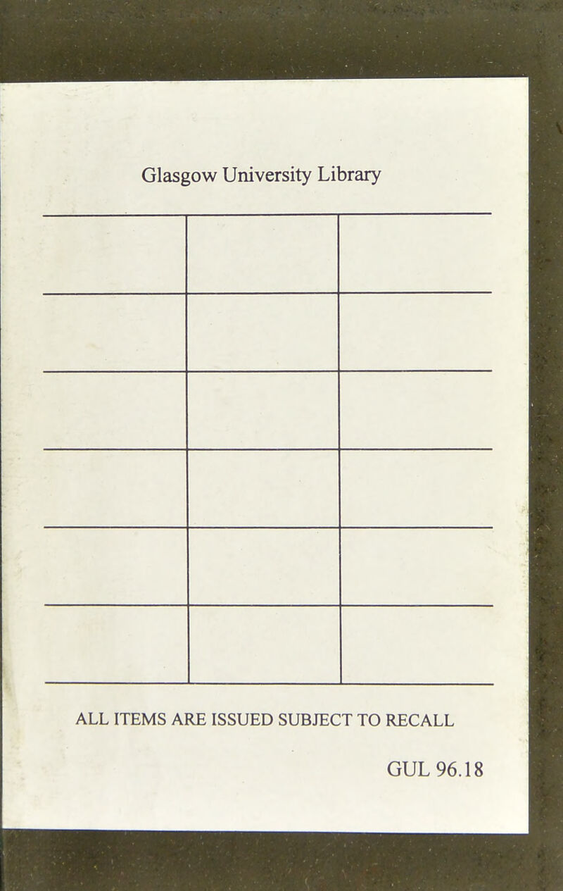 Glasgow University Library ALL ITEMS ARE ISSUED SUBJECT TO RECALL GUL 96.18