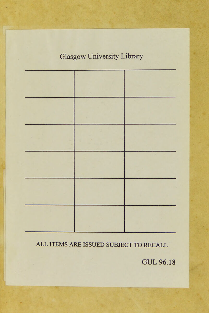 Glasgow University Library ALL ITEMS ARE ISSUED SUBJECT TO RECALL GUL 96.18