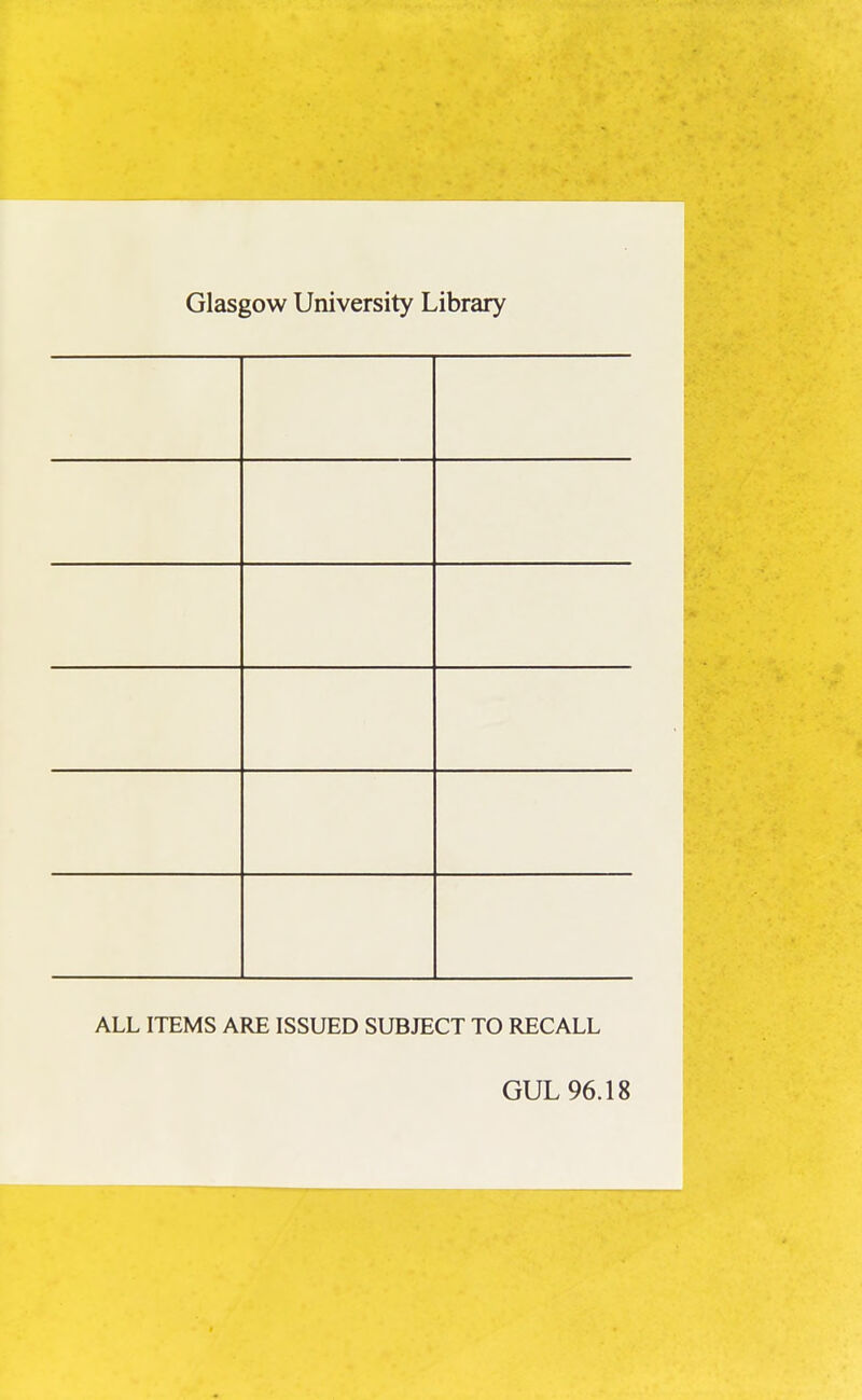 Glasgow University Library ALL ITEMS ARE ISSUED SUBJECT TO RECALL GUL 96.18