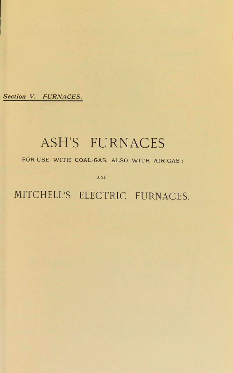 Section V.—FURNACES. ASH'S FURNACES FOR USE WITH COAL-GAS, ALSO WITH AIR-GAS ; AND MITCHELL'S ELECTRIC FURNACES.