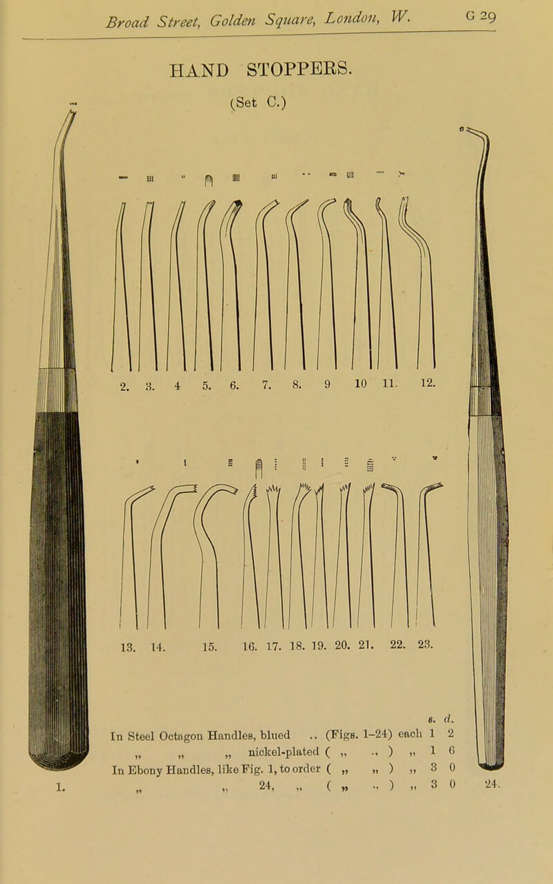 HAND STOPPERS. (Set C.) 2. 3. 4 5. 6. 7. 8. 9 10 11. 12. 13. 14. 15. 16. 17. 18. 19. 20. 21. 22. 23. 8. (I. In Steel Octagon Handles, blued .. (Figs. 1-24) eacli 1 2 „ „ „ nickel-plated ( „ ) „ 1 (5 In Ebony Handles, like Fig. 1, to order ( „ „ ) „ 3 0