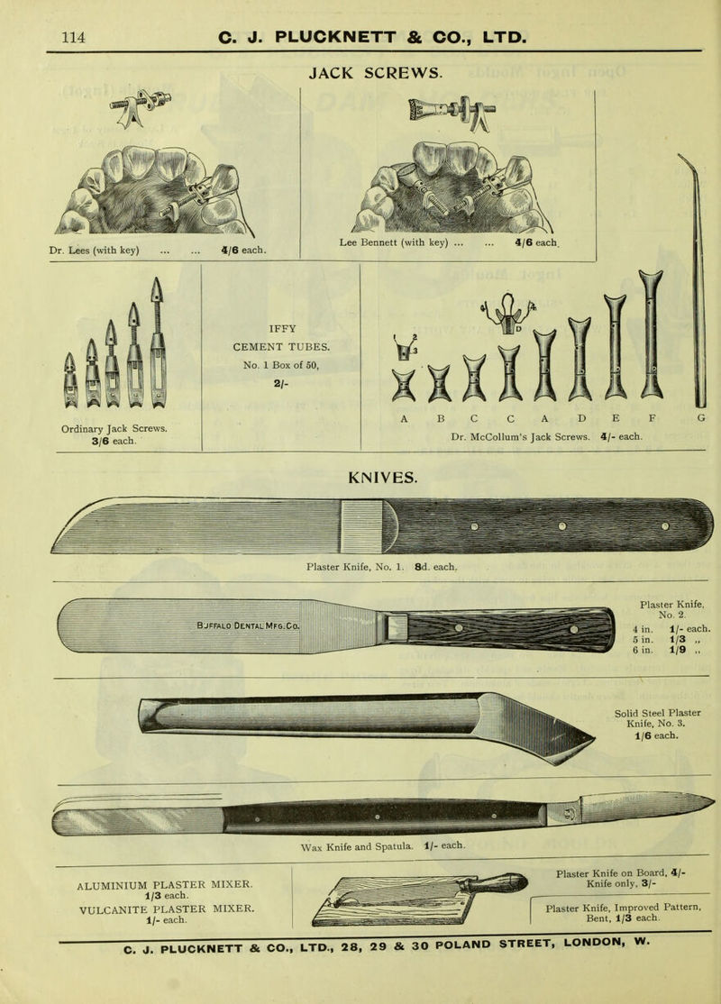 JACK SCREWS. Plaster Knife, No. 1. 8d. each. Wax Knife and Spatula. 1/- each. ALUMINIUM PLASTER MIXER. 1/3 each. VULCANITE PLASTER MIXER. 1/- each. Plaster Knife on Board, 4/- Knife only, 3/- Plaster Knife, Improved Pattern, Bent, 1/3 each.