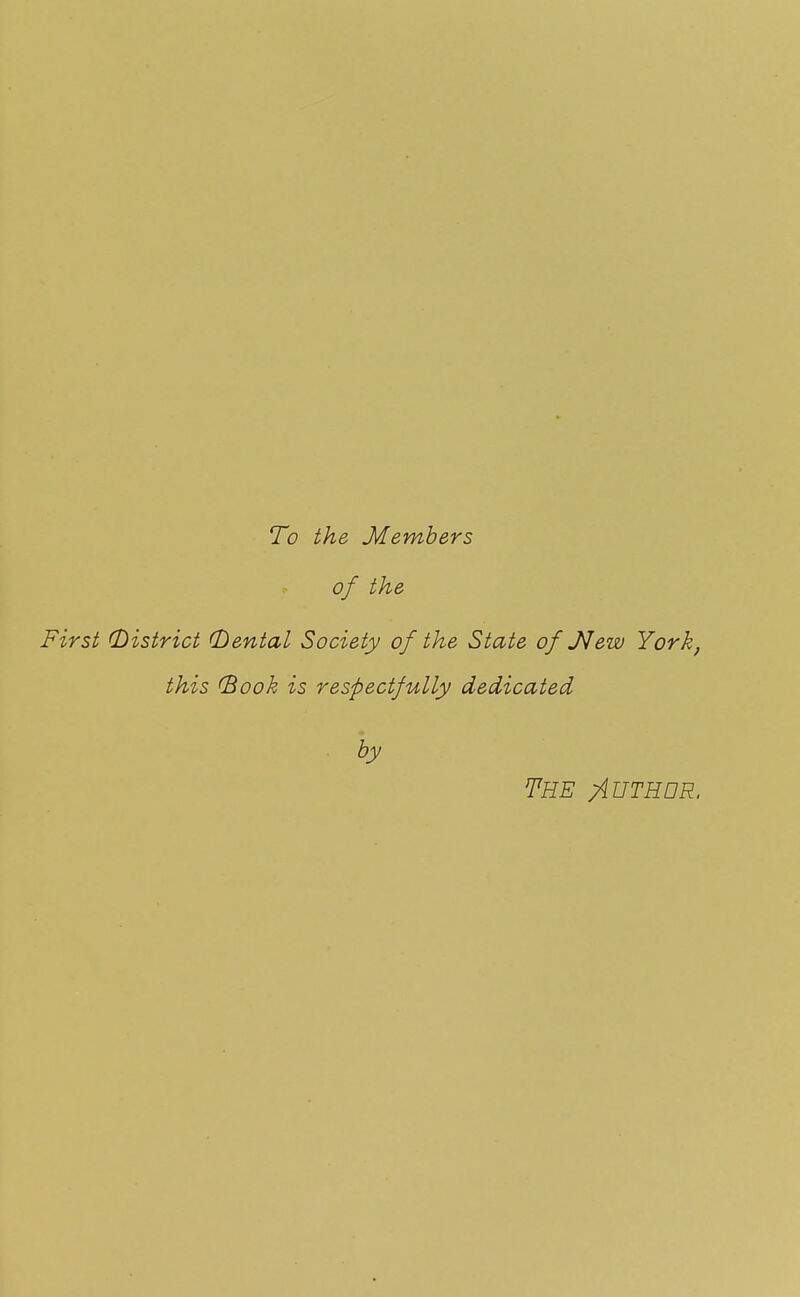 To the Members of the First (District (Dental Society of the State of JVew York, this (Book is respectfully dedicated . by TEE )iETEDR.