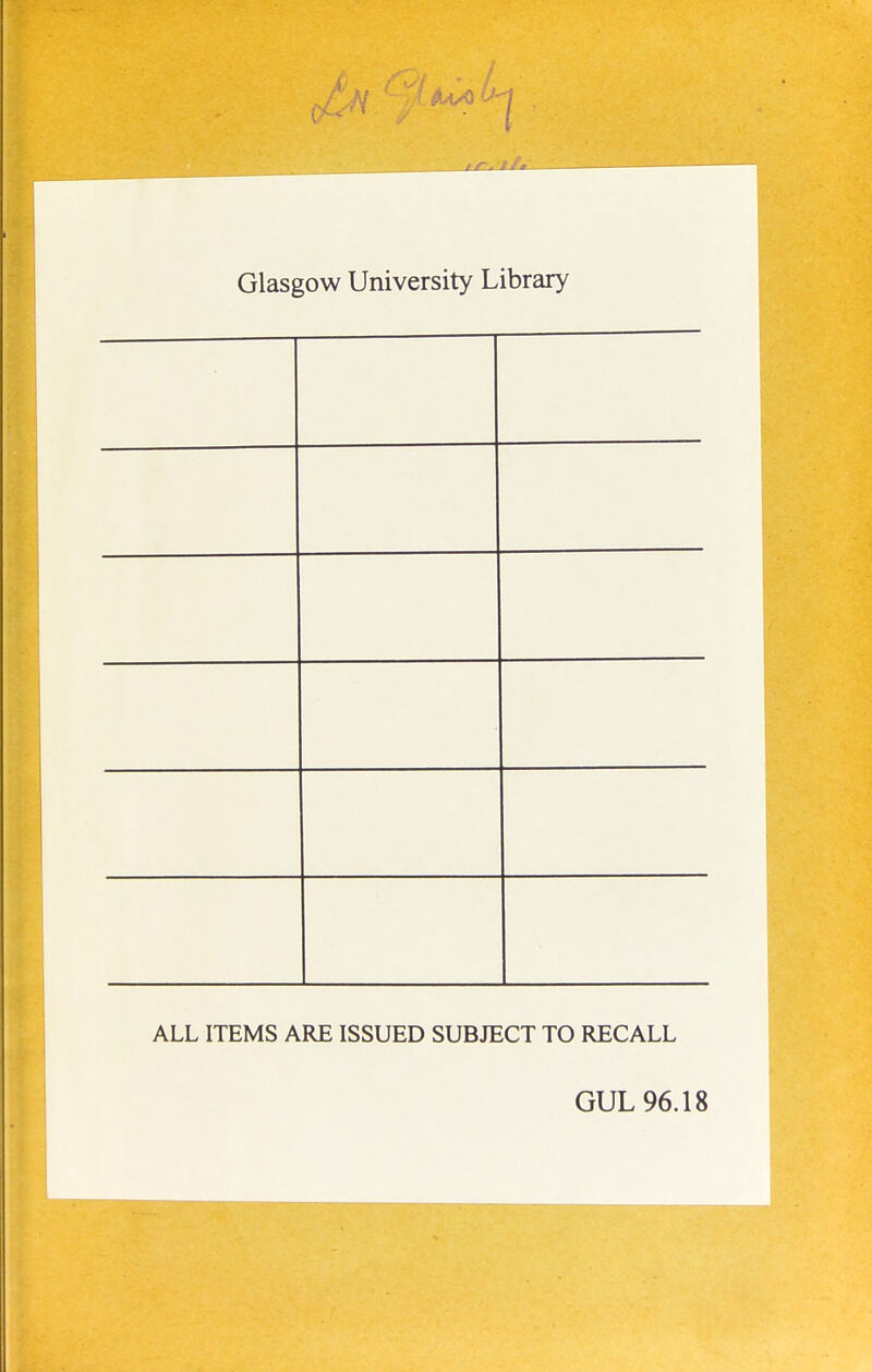 Glasgow University Library ALL ITEMS ARE ISSUED SUBJECT TO RECALL GUL 96.18