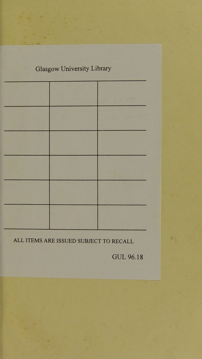 Glasgow University Library ALL ITEMS ARE ISSUED SUBJECT TO RECALL GUL 96.18