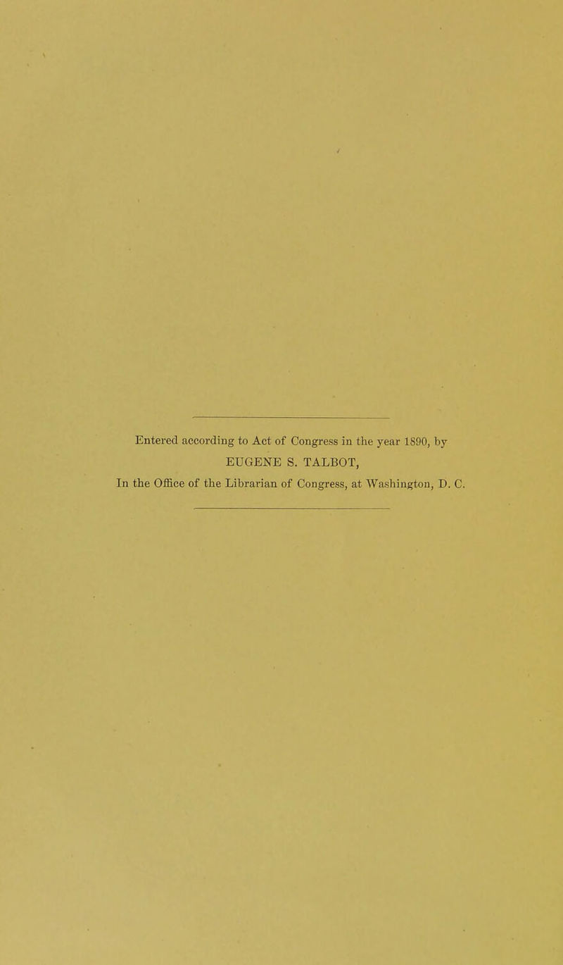 Entered according to Act of Congress in the year 1890, by EUGENE S. TALBOT, In the Office of the Librarian of Congress, at Washington, D. C.