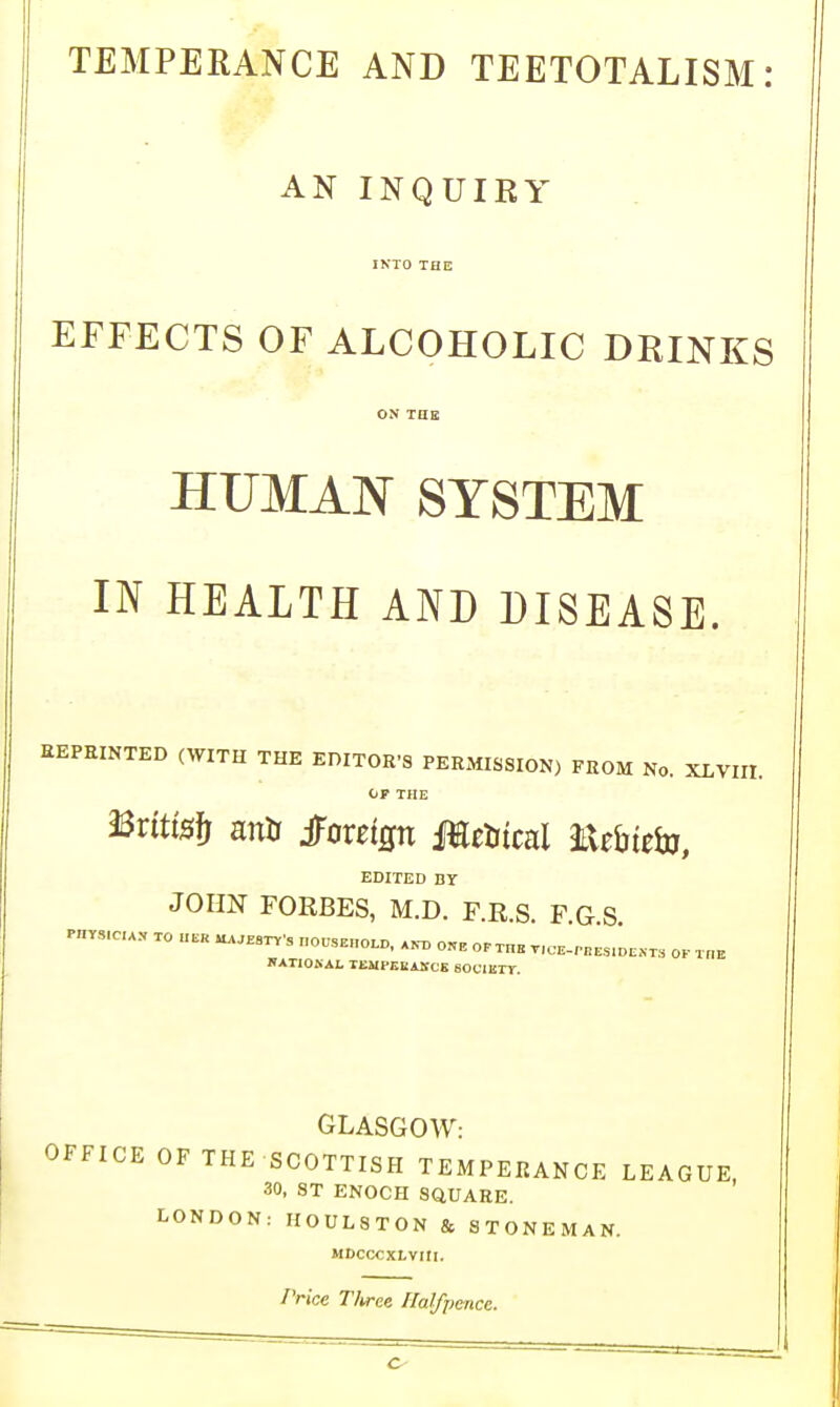 AN INQUIRY INTO THE EFFECTS OF ALCOHOLIC DRINKS ON THE HUMAN SYSTEM IN HEALTH AND DISEASE. REPRINTED OVITH THE EDITOR-S PERMISSION) FROM No. XLVIII. op THE ^vitis]) &ntj tefgn mtUical IXthit^, EDITED BY JOHN FOKBES, M.D. F.K.S. F.G S Pnrs.cu.v TO „..hstV, houshho.z,, .k. o.. o.rn. r,c..P„ .s.oc.x. ok the KATIOKAL TBMPEKAlfCE SOC'IKTr. GLASGOW: OFFICE OF THE SCOTTISH TEMPERANCE LEAGUE, 30, ST ENOCH SQUARE. LONDON: H0UL8T0N & STONEMAN. MCCCCXLVIII. Price T/iree Halfpence.