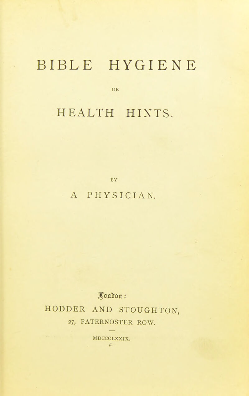 OR HEALTH HINTS, BY A PHYSICIAN. HODDER AND STOUGHTON, 27, PATERNOSTER ROW. MDCCCLXXIX.