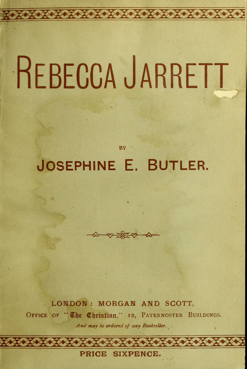 Rebecca Jarrett JOSEPHINE E. BUTLER. — LONDON : MORGAN AND SCOTT, Office of  Wqz Christian.'' 12, Paternoster Buildings. And may be ordered of any Bookseller. PRICE SIXPENCE.