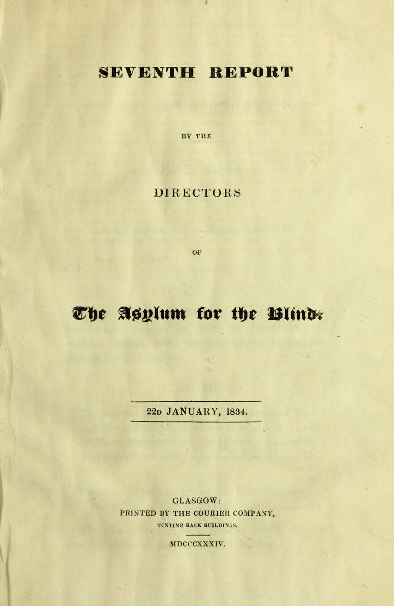 SEVENTH REPORT UY THE DIRECTORS OF ms H0S»lum for m mint* 22d JANUARY, 1834. GLASGOW: PRINTED BY THE COURIER COMPANY, TONTINE BACK BUILDINGS. MDCCCXXXIV.