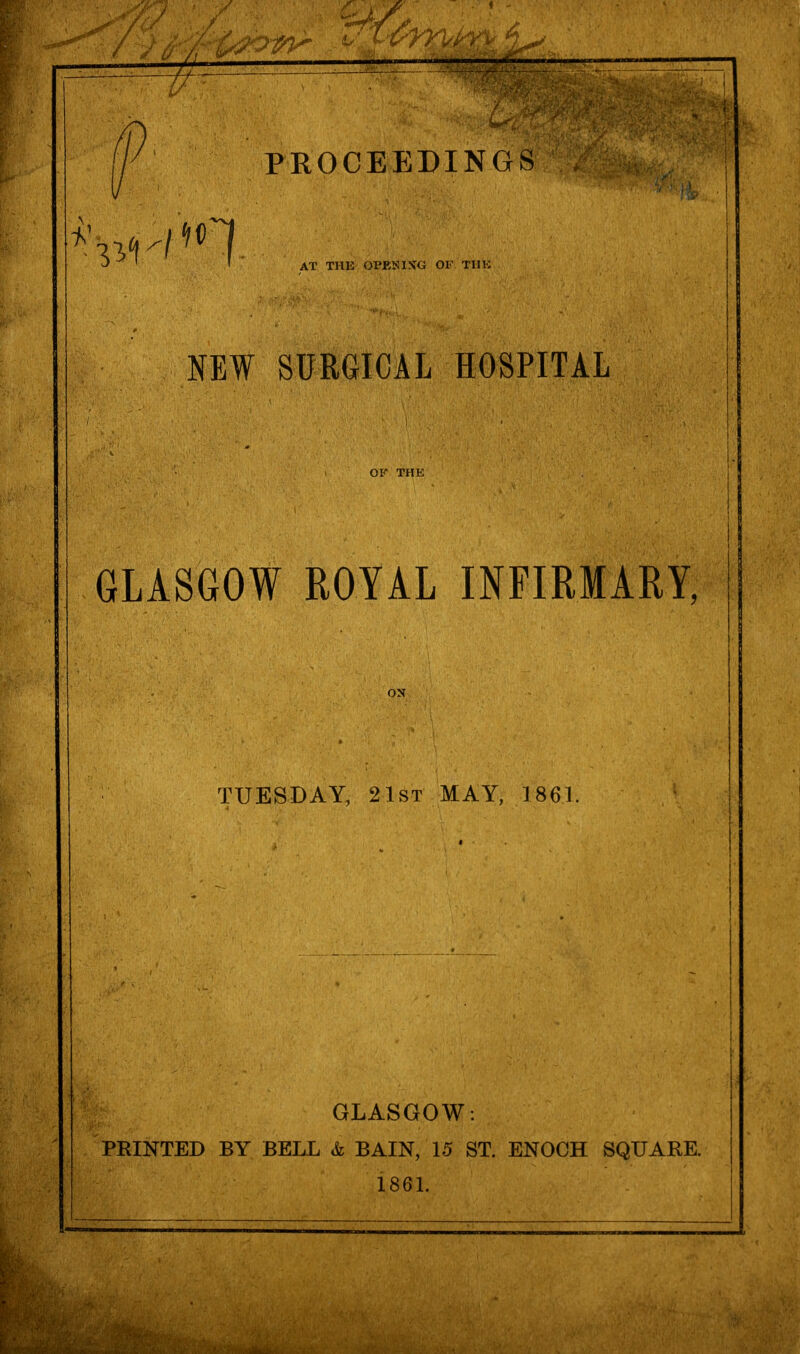 -ft PROCEEDINGS ^1 , AT THK OPENING OF TIIK NEW SURGICAL HOSPITAL GLASGOW ROYAL INFIRMARY, TUESDAY, 2 1st MAY, 1861 GLASGOW: PRINTED BY BELL & BAIN, 15 ST. ENOCH SQUARE. 1861.