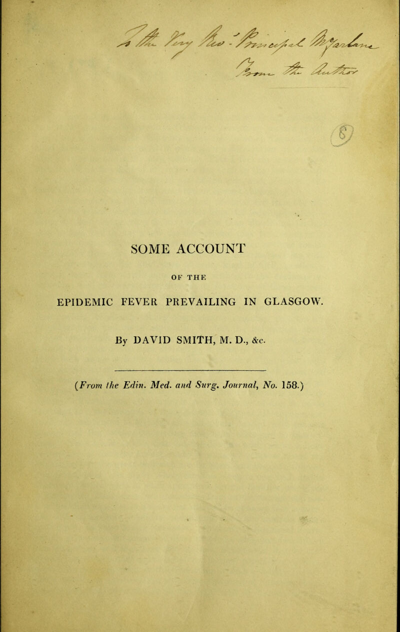 SOME ACCOUNT OF THE EPIDEMIC FEVER PREVAILING IN GLASGOW. By DAVID SMITH, M. D., &c. (From the Edin. Med. and Surg. Journal^ No. 158.)