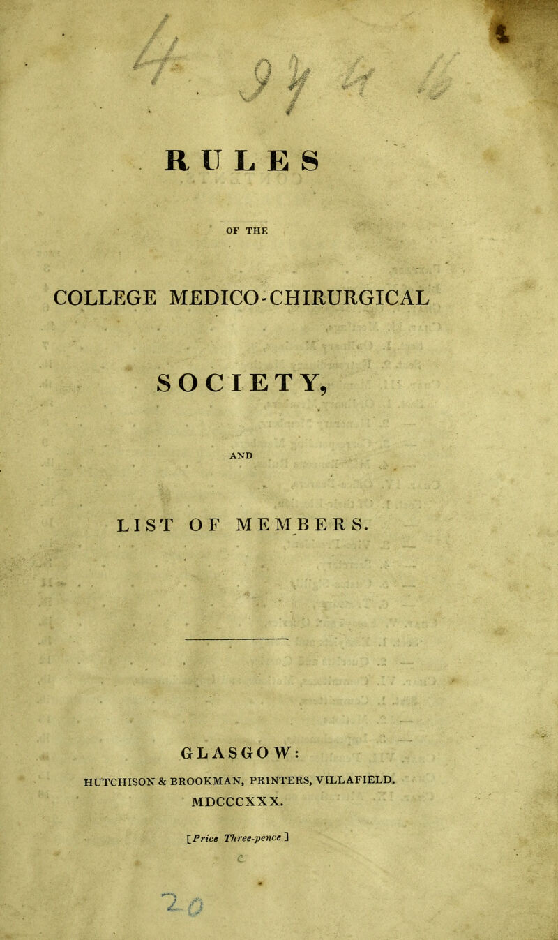 RULES OF THE COLLEGE MEDICO-CHIRURGICAL SOCIETY, AND LIST OF MEMBERS. GLASGOW: HUTCHISON & BROOKMAN, PRINTERS, VILLAFIELD, MDCCCXXX. IP rice Three-pence 2