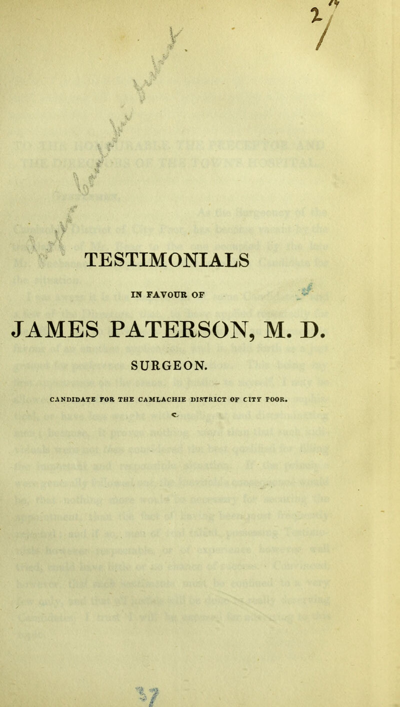 TESTIMONIALS IN FAVOUR OF JAMES PATERSON, M. D, SURGEON. CANDIDATE FOR THE C A ML AC HIE DISTRICT OF CITY POOR.