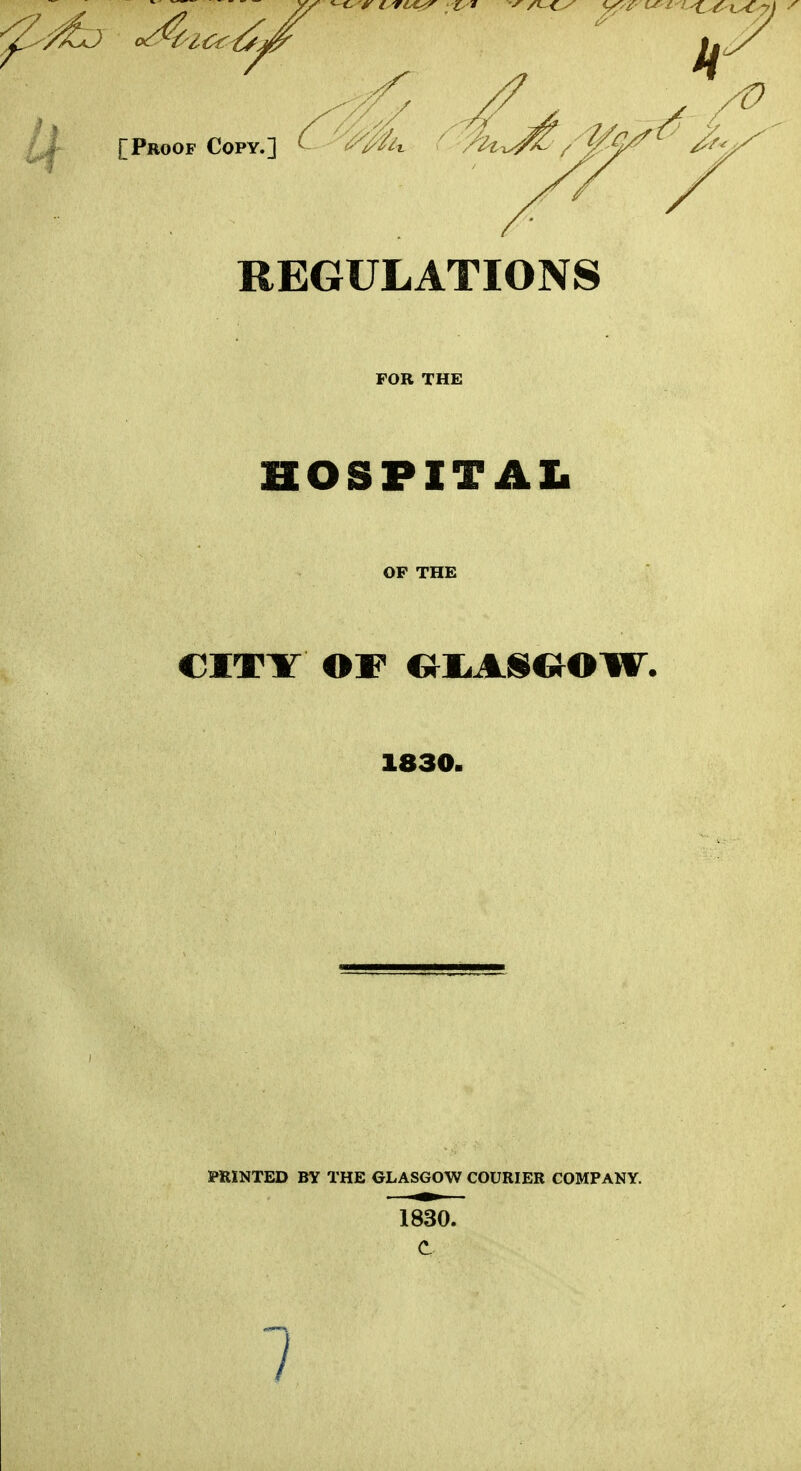 REGULATIONS FOR THE HOSPITAL OF THE CITY OF GLASGOW. 1830. PRINTED BY THE GLASGOW COURIER COMPANY. 1830. 7