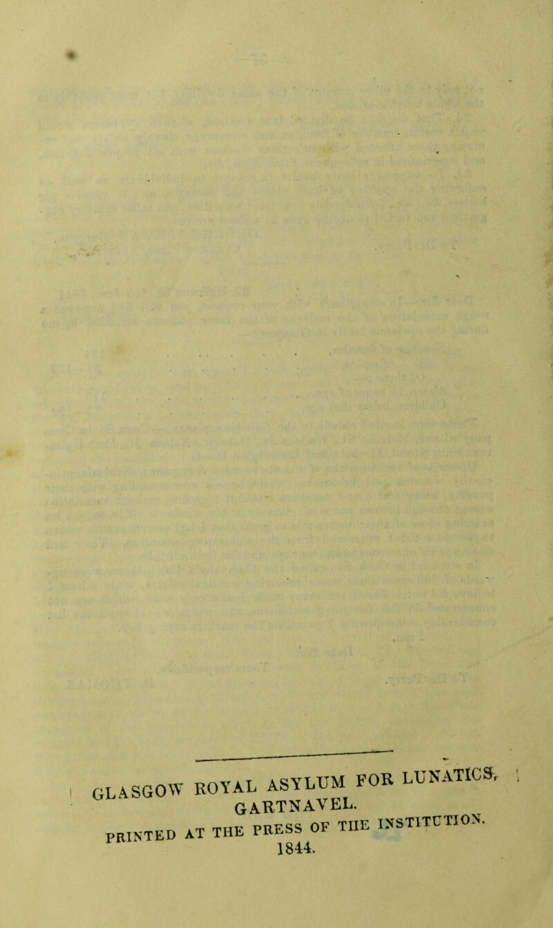 GLASGOW ROYAL ASYLUM FOK LUNATICS. GAKTNAVEL. PRINTED AT THE PRESS OF THE I.N-STITCTIO.N. 1844.