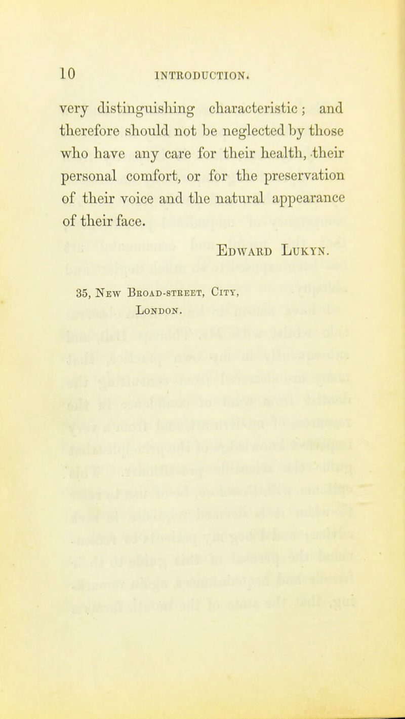 very distinguishing characteristic; and therefore should not be neglected by those who have any care for their health, their personal comfort, or for the preservation of their voice and the natural appearance of their face. Edward Lukyn. 35, New Beoad-steeet, City, London.