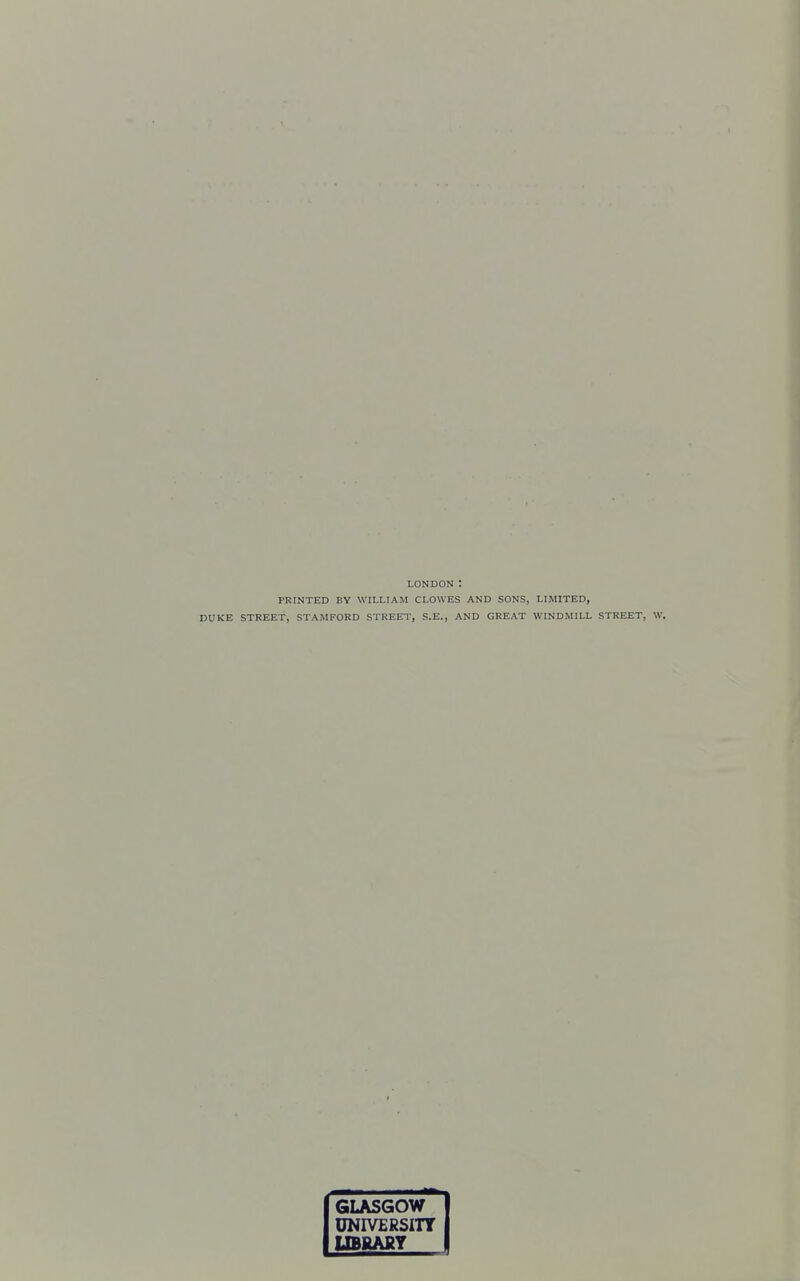 PRINTED BY WILLIAM CLOWES AND SONS, LIMITED, DUKE STREET, STAMFORD STREET, S.E., AND GREAT WINDMILL STREET, W. GLASGOW UNIVERSITY LIBRARY