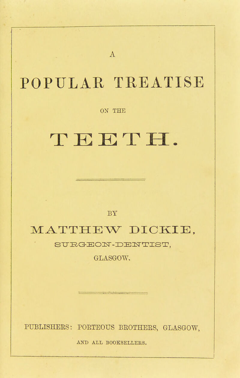 POPULAR TREATISE ON THE TEETH BY MATTHEW DICKIE, GLASGOW. PUBLISHEES: PORTEOUS BROTHEES, GLASGOW, AKD ALL BOOKSELLEES.