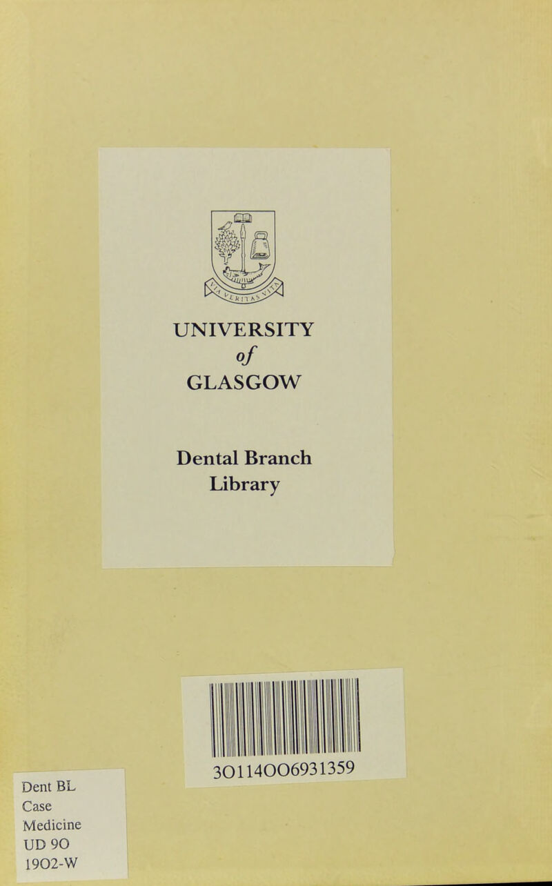 UNIVERSITY of GLASGOW Dental Branch Library 301140 06931359 Dent BL Case Medicine UD 90 1902-W