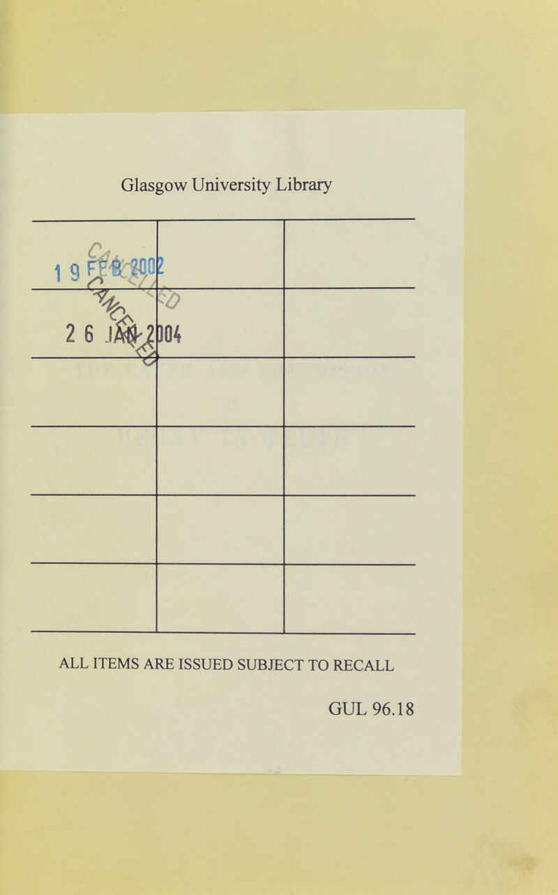 Glasgow University Library 1 9 ftfcfflO i 2 6 J% ——4 )04 i ALL ITEMS ARE ISSUED SUBJECT TO RECALL GUL 96.18