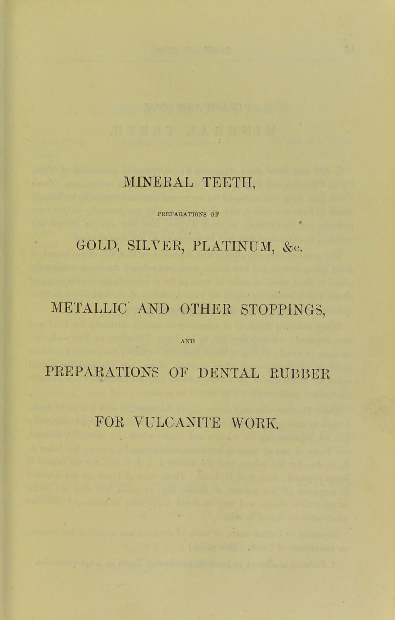 MINERAL TEETH, PREPARATIONS OF GOLD, SILVER, PLATINUM, &c. METALLIC AND OTHER STOPPINGS, AND PREPARATIONS OF DENTAL RUBBER FOR VULCANITE WORK.
