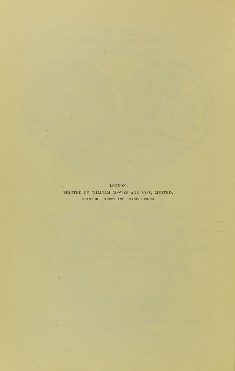 LONDON : PRINTED BY WILLIAM CLOWES AND SONS, LIMITED, STAMFOUD sTUKliT AND CIlAniNG CltOSS.