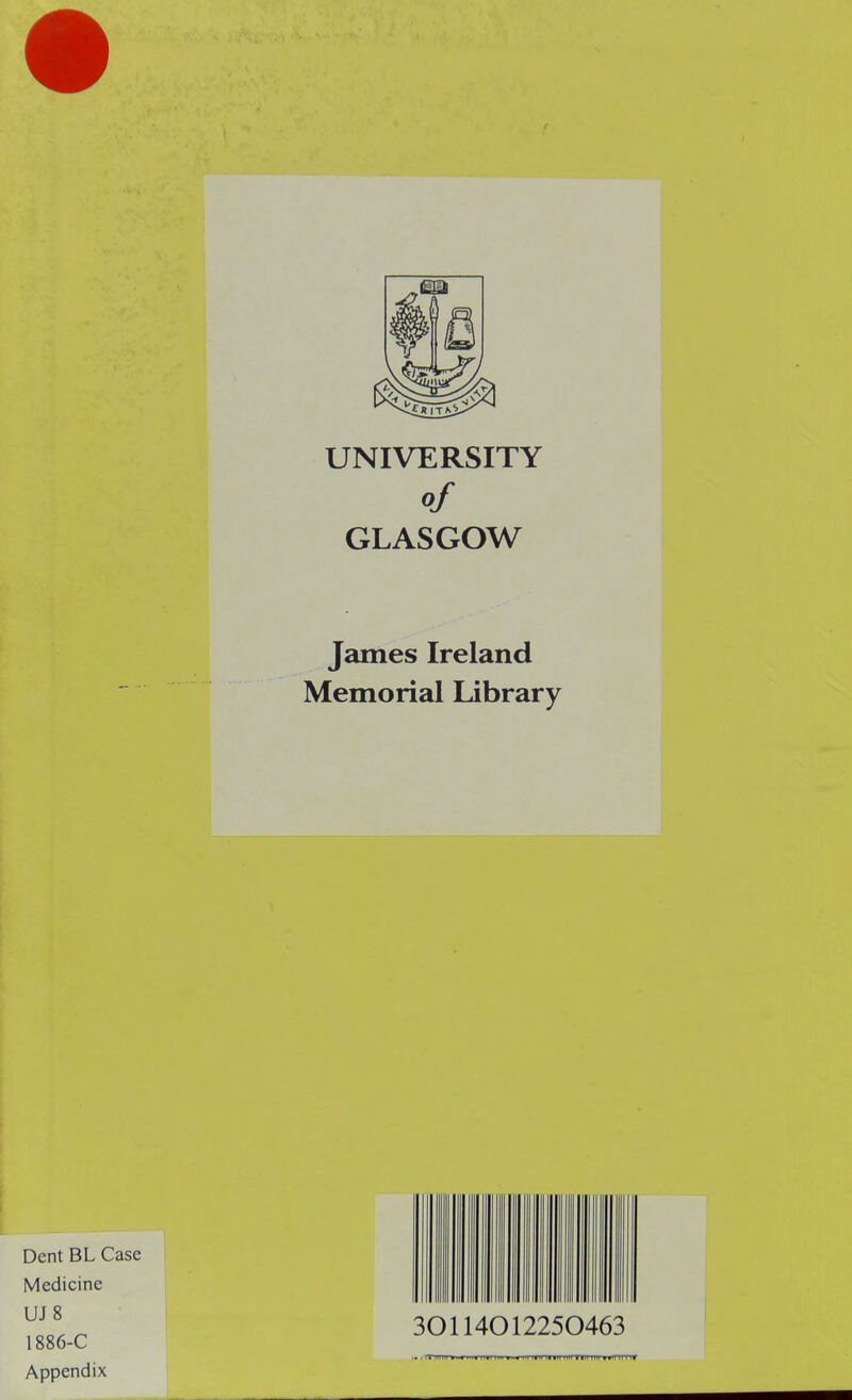 UNIVERSITY of GLASGOW James Ireland Memorial Library Dent BL Case Medicine „° 30114012250463 1886-C <■ . fninii mmt III nil iiinTiFrriii iin r^irrmr Appendix