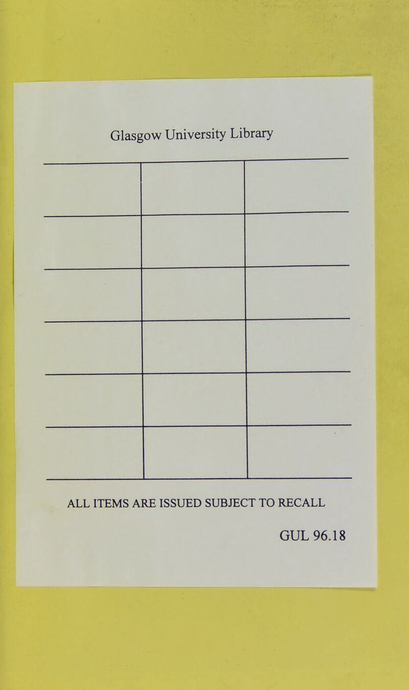 Glasgow University Library ALL ITEMS ARE ISSUED SUBJECT TO RECALL GUL 96.18