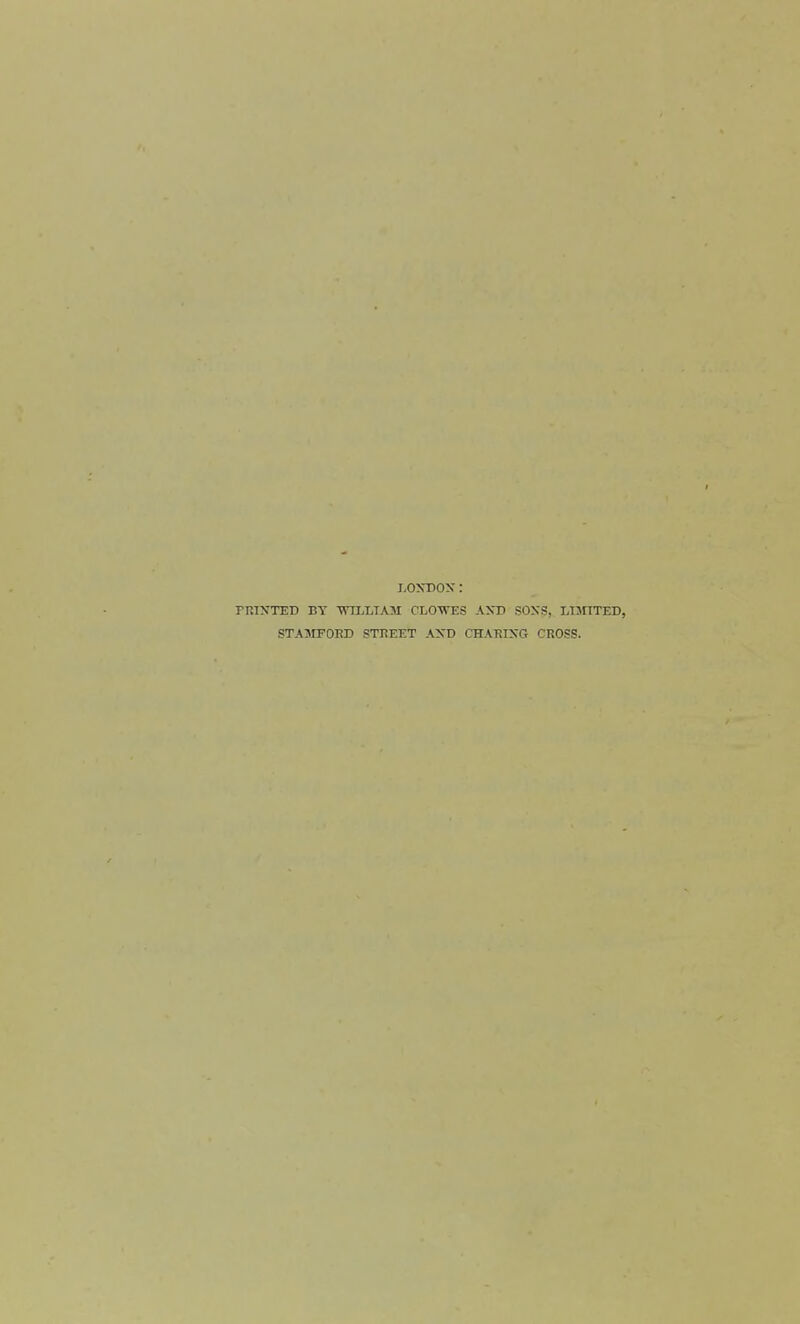 LONDON : PKINTED BY WTLLIAM CLOWES ANT) SON'S, LIMITED, STAJIFOED STREET AN'D CHA-RIXG CROSS.