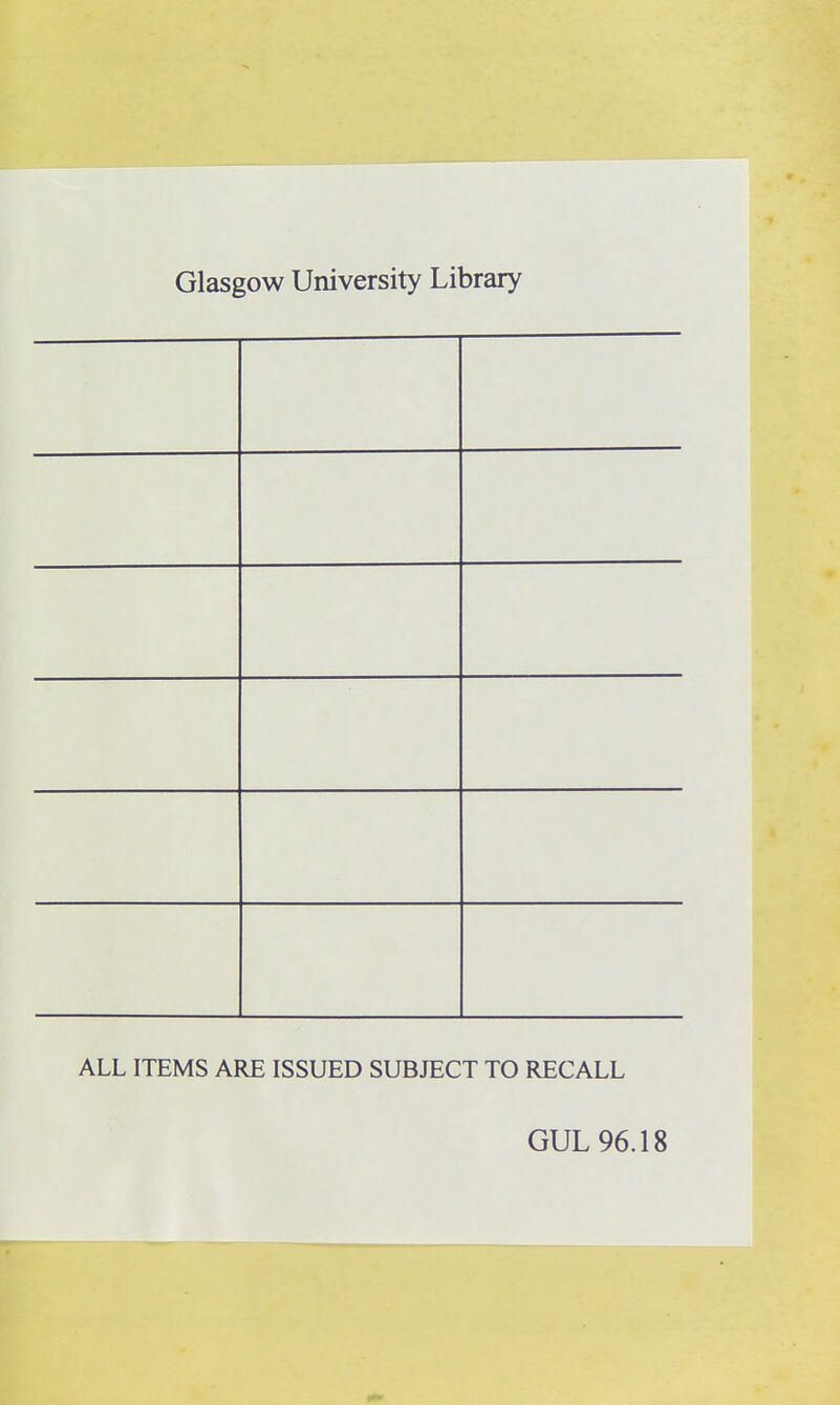Glasgow University Library ALL ITEMS ARE ISSUED SUBJECT TO RECALL GUL 96.18