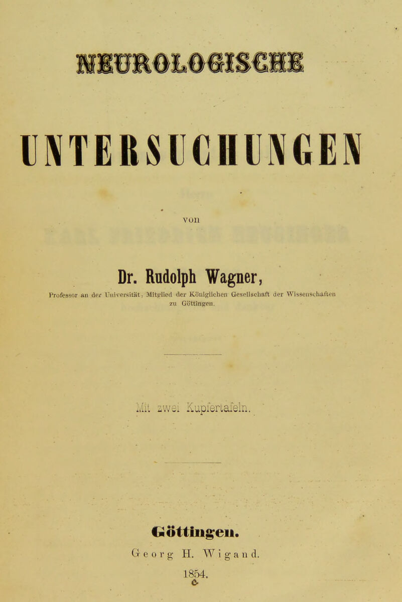 VNTEBSUCHUNGES von Dr. Rudolph Wagner, Professor an dor Vniversität, Mitglied der Königlichen Gesellschaft der Wissensi.han.eii zu Göttinprii Mit zwei Kupiertafeln. (»Otlingen. I i e o r g H. W i g a n d. 1854.