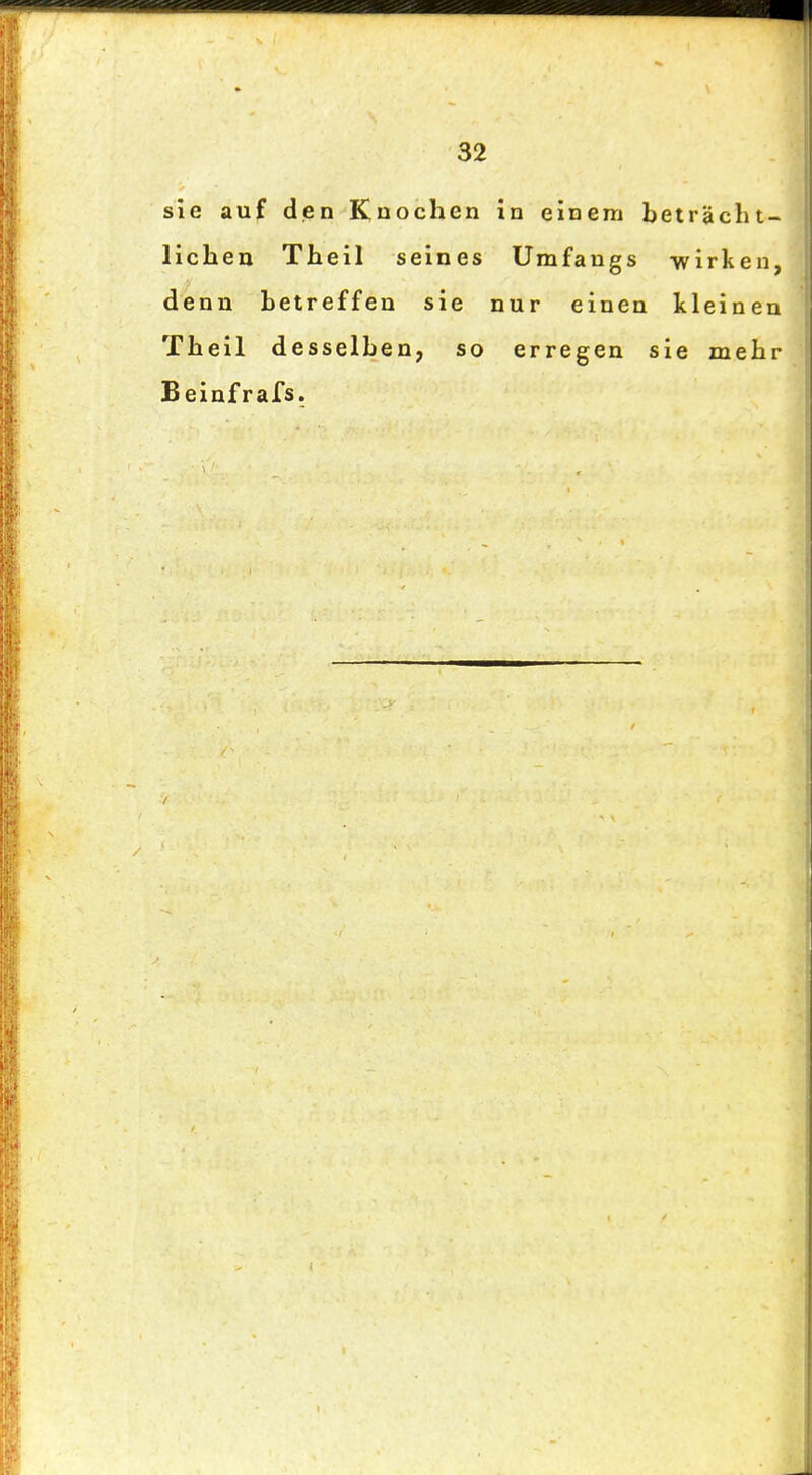 sie auf den Kuochen in einem beträcht- lichen Theil seines Umfaugs wirken, denn betreffen sie nur einen kleinen Theil desselben, so erregen sie mehr Beinfrafs.