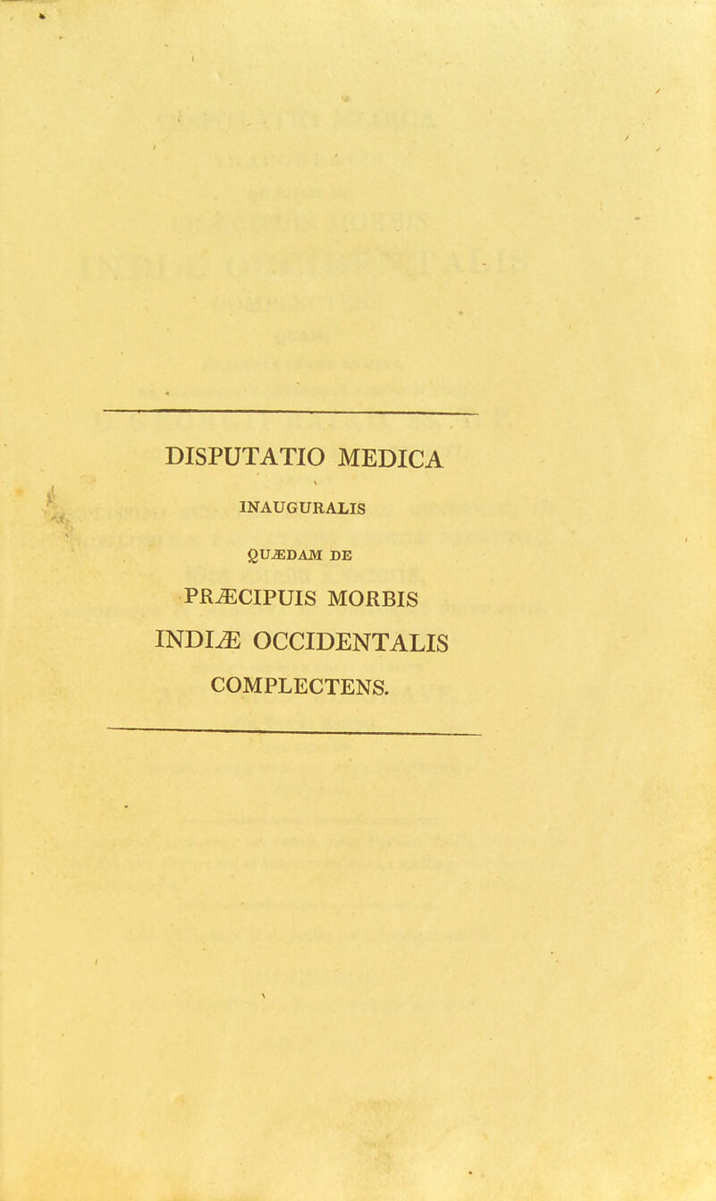 DISPUTATIO MEDICA INAUGURALIS gU^DAM DE PR^CIPUIS MORBIS INDI^ OCCIDENTALIS COMPLECTENS.