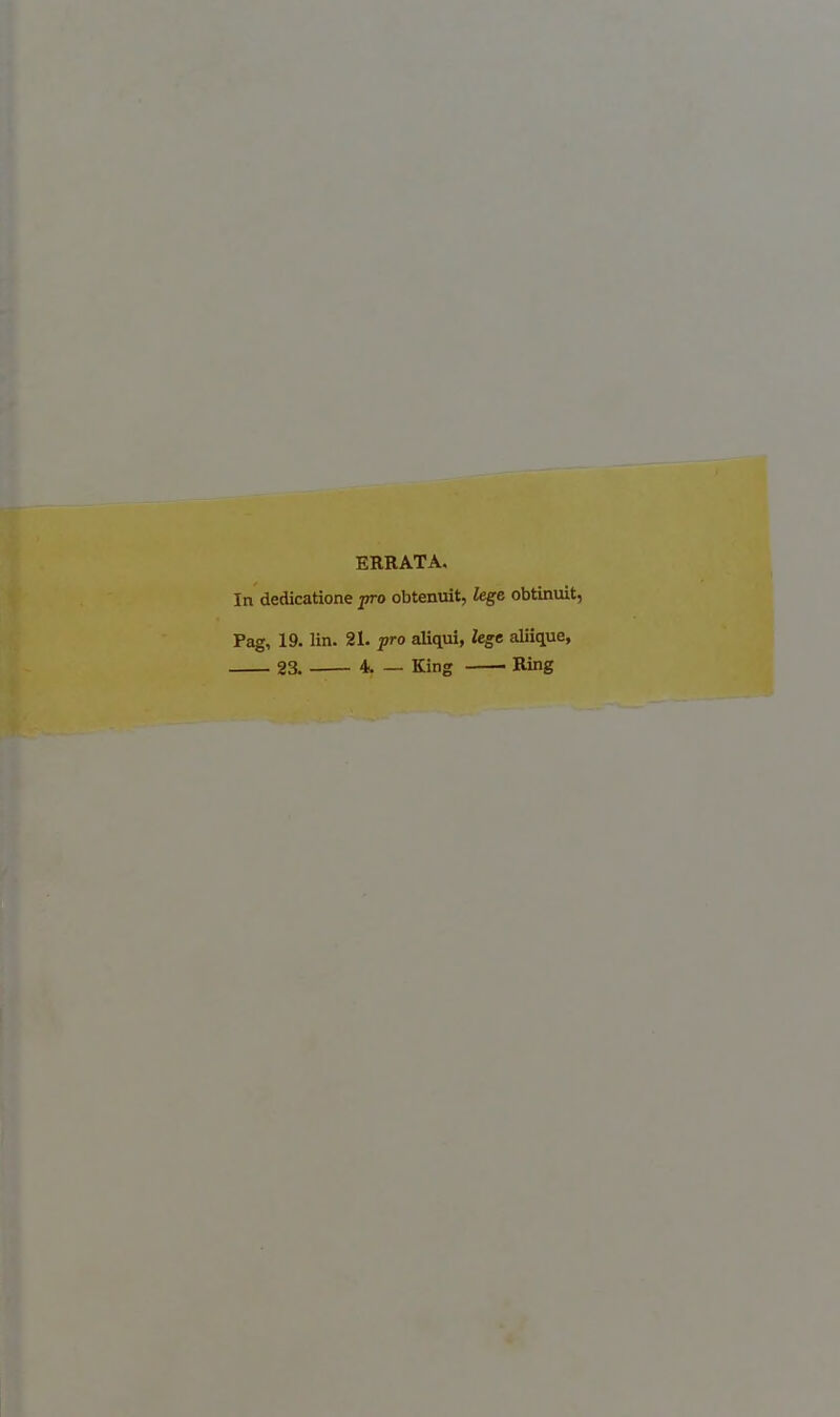 ERRATA. In decUcatione pro obtenuit, lege obtinuit, Pag, 19. lin. 21. pro aliqui, lege aliique, 23. 4. — King Ring