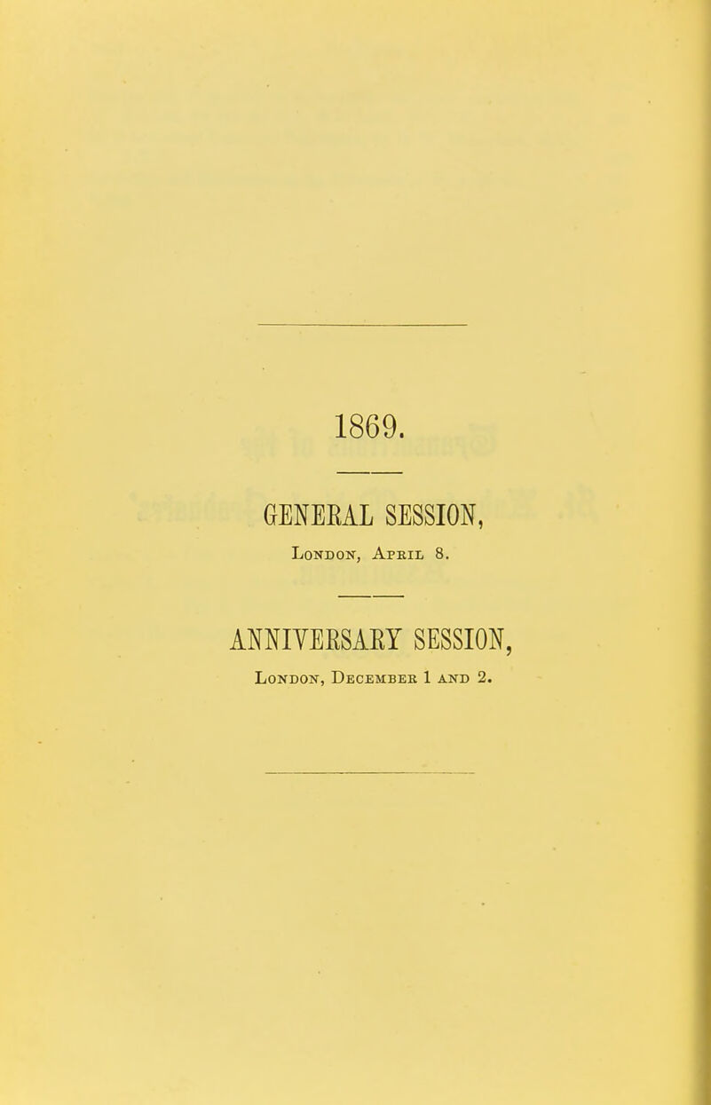 1869. GENERAL SESSION, London, April 8. ANNIVERSARY SESSION,