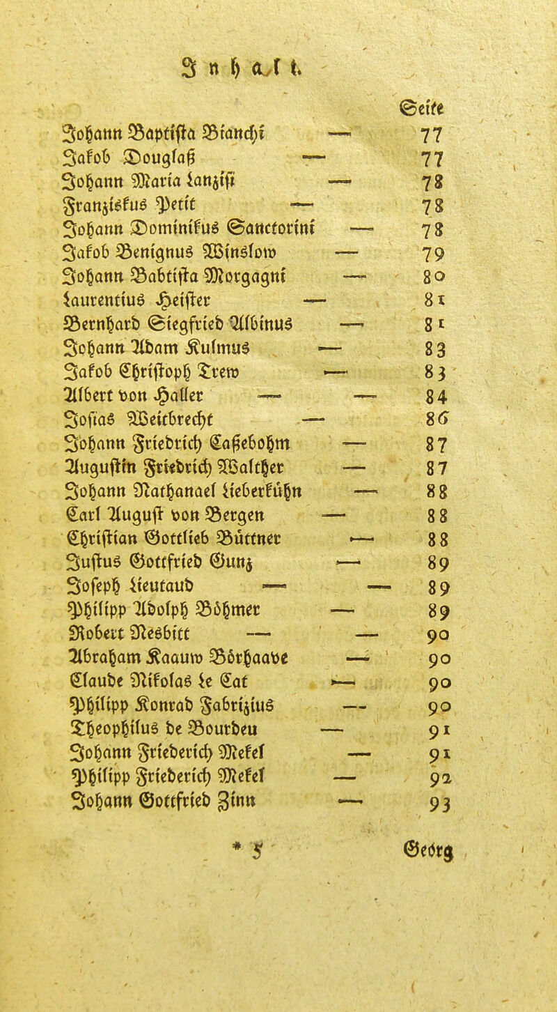 Sol^ötttt S5äpdflii 23tattd;i — 77 77 — 78 78 So^antt S>omim'fug ©attcton'nt — 78 Safob 35entgttug SßSi'ttälom — 79 —- 8o iaurenttuö ^ti^tt •— 8i 8t 83 83 3ll6crt toott ^aUet — — 84 Sofias ^dtbree^t — sc> So^antt Sn'cbrtct) €ö^e6o§m —— 87 3iuguilhi ^ttebnd) 5ßalt§cc — 87 Sol^ann Ütat^atiaef 4{e6erfu|tt —> 88 — 88 €^nftiott ©ottfteS mttmt 88 89 Sofcpl& ikütaut) —- - 89 ^§t({pp mofp^ S36§mec — 89 «RoSeit SReöbt« — 90 3l6ro§am ÄoouiD 356r§oa\)e 90 Staube 9^{foIaS k Sot 90 f|3§«ipp Äonrob SaSriäiug — 90 9^ So^antt §n'cbcn'd) gjjcfef — 91 ^§mpp gn'cben'rf) ^JJcfcf 92 Sodann ©ottfrieb 3mtt 93 * 5 (