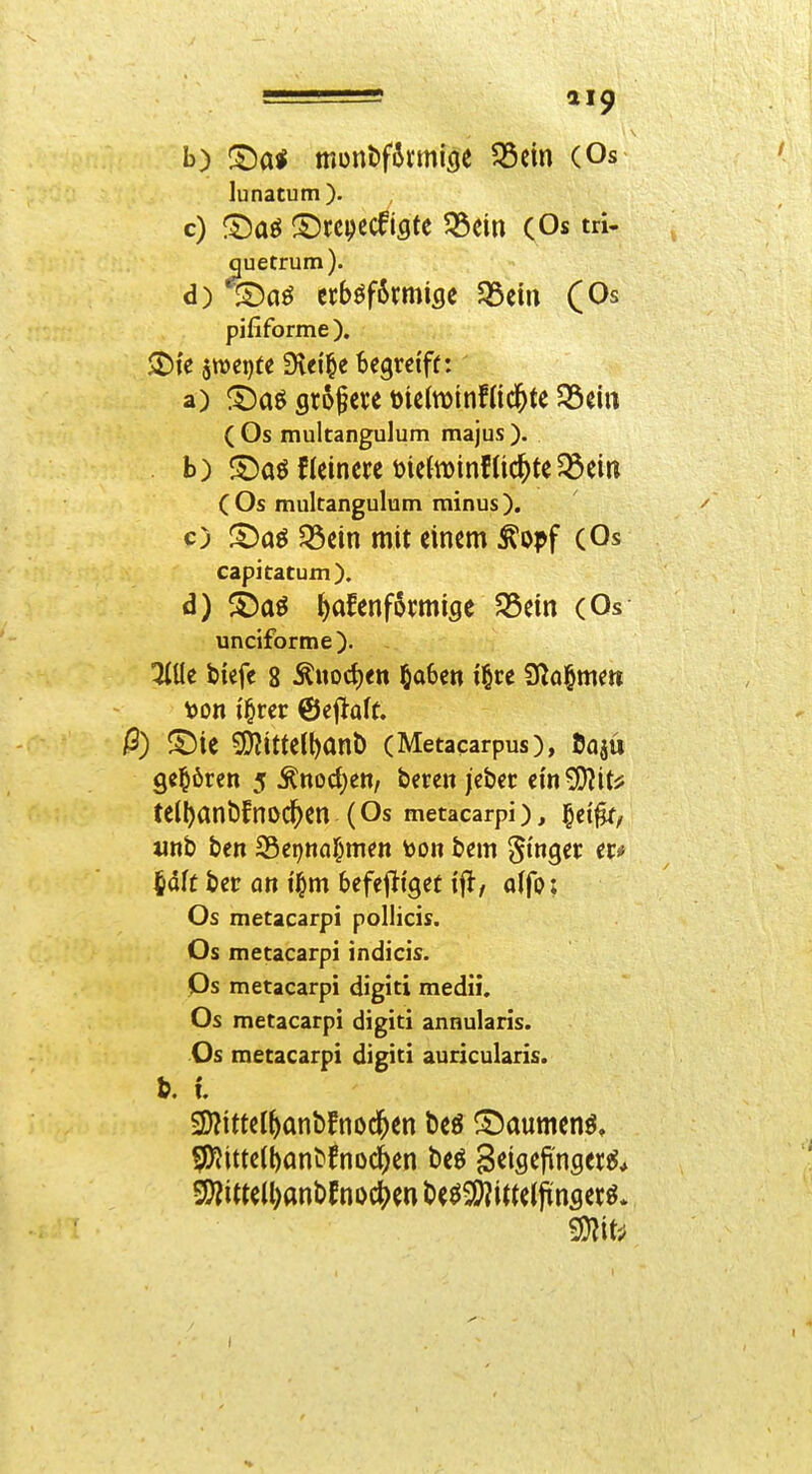 b) '^ai monöfftnnifle ^cin (Os lunatum). c) ®aö ^^rcpecfigfe 5öein (Os tri- quetrum). d) iDaö crböf6rmifle $Sein (Os pififorme ). 5tt)cj)(e Üvei'^e begrci'ff: a) iDaö größere »leltDinfnc^te $5eiit ( Os multangulum majus ). . b) ©aö Heinere mctoinfüc^te Söetn (Os multangulum minus). c) S5aö $Bein mit einem ^oi?f (Os capitatum). d) ^t)aö fadenförmige 35etn (Os unciforme). 3iÜe tiefe 8 Äuoct)<tt §o6en i§re SKo^men |3) f^ie SD^ittelfant) (Metacarpus), öajü gehören 5 ^noct)en/ bereit jcbcr ein 55?itjj tell)ant)fnod^en (Os metacarpi), §et^, unt) ten ^er)ml)mm ton bem 5i9er er^ iah ber on il^m befef^i'get i^t, aifoi Os metacarpi pollicis. Os metacarpi indicis. Ps metacarpi digiti medii. Os metacarpi digiti annularis. Os metacarpi digiti auricularis. t. l 2)?ittelf anbfnod^en beö ^^aumenö» fSf}ittc(bant)!nod^en beö Seigejinser^* SS)?itte(l)anbfnocl^enbe^5^itte(jtnfler^.