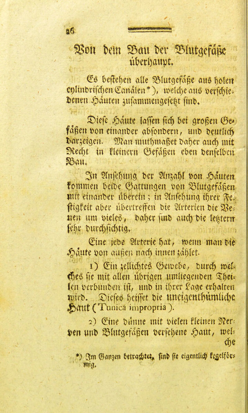SJoit im Sau frer 9Mi%fäjk überhaupt* @3 Seffern aüe $ölutgefage aud fjolet? Ct)ltnt)fifd)en banalen * ), trvelci>e auö v>erfcf>fc- fcencu £>auten äufammengefe§t fmb, SDiefe £dute lafien ftdj bei grogen 6e- faßett bon einander abfonbern, uut> twitftd) l)Cir;eicjeit. üÄait mutmaßet b<u)er aud) mit fRedjt in Seinern 6efagen eben benfelbett 3n 5fofe&un$ bcr $uv,afjf fron Lautert fpmmen betbe Gattungen v>on ^Mutgefäjjen im? einander itbe'rein; in Sfnfefjunq tfjrer jfcj fti&Ult aber übeltreffen tue Arterien tue Sße* iten um wU$, beider fmb aueö bte le|tern fe£>r t>ur#d)tig. Qüine jebe Arterie fjat, wenn mmtbie $auf e i?on atffen naef) innen jdijlet. O <£tn ;eUidjte$ ©eme&c, tmrdj ml <5eß fie mit aßen übrigen umftegenbeit Sfjei* Jen öer&unbeiv ijf, unb in iljrer fage erfjalrett nprb. ©iefeä ^eiffet bie tmcigetttfyumlicfye ^ffltt ( Tunica impropria ). 2) (Eine Dumte mit bieten Keinen Ufitr- $>en wnb ©futgefdjjen berfel>cne #aut, »ef« *) 3m ©flnjen 6«P^te*f fint> ffc eigentlicf) f^clfop