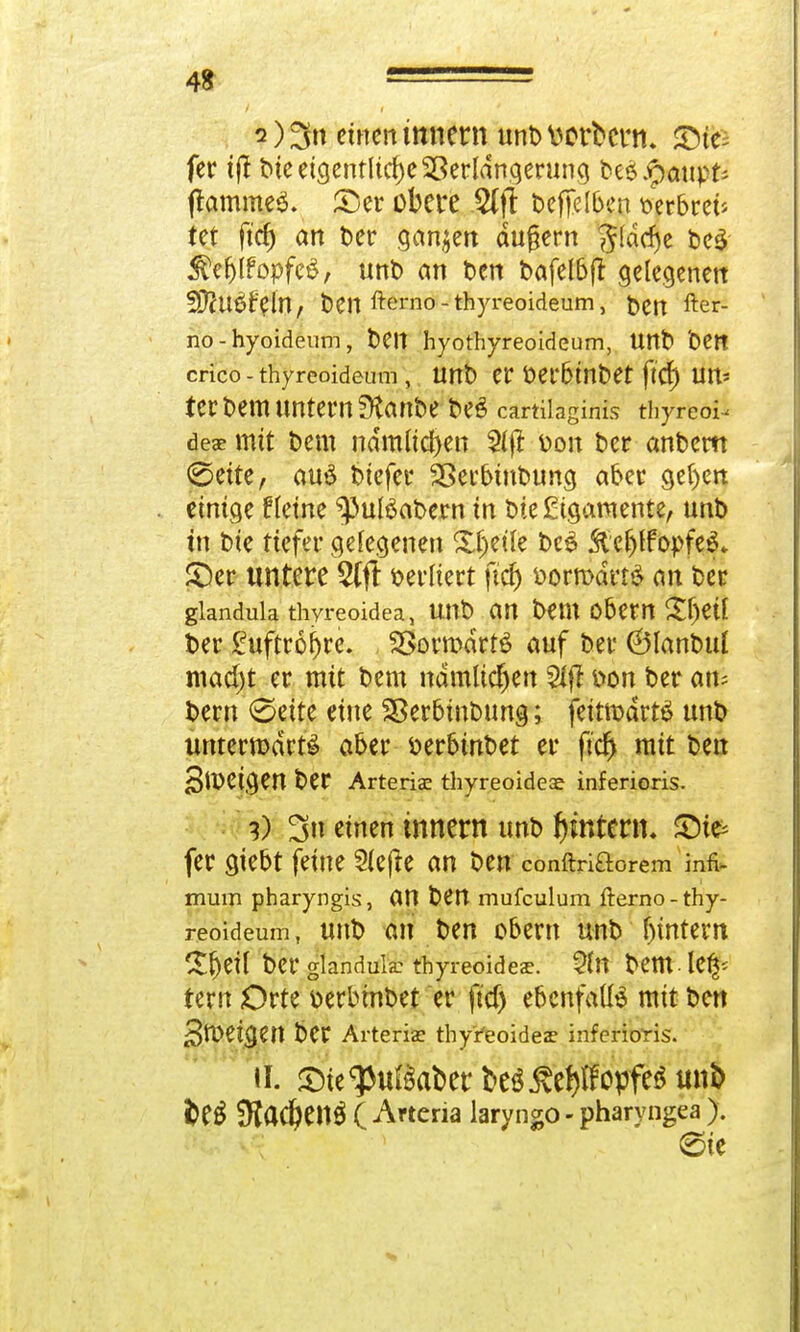 i) 3n einen titnern unb tterbcrn. Qfä fer ijt bte eigentliche Sßerldngerung beö^aupt^ (lammet, £5er obere $ffi t>cfTett>cn r/erbreü tet ftcf) an Der ganzen äußern ^(dcfje beä $efjlfopfcö; unl) an t>cn bafelbft gelegenen 9}?Uöf'eln, fcen fterno-thyreoideum, ben fter- no-hyoideum, bCIt hyothyreoideum, Unb 'Oen crico - thyreoideum, unb er oerbtnbet ftcf) un- ter bemunternfKanbe be£ cärtilagiitfs thyreo^ des mit t>em ndmucften 5tft Don ber anbern (Seite, aus5 biefer SBetbmbung aber gel>en einige f lerne ^uföabern in bie Ligamente, unb in bie tiefer gelegenen Sljetle bc£ ftcf)lfor>fe$* £)er untere verliert ftcf) *>orn>drr$ an ber gianduk thyreoidea, unb an bem obern Sljeil ber £uftr6fjre. 23ormdrt£ auf ber ©lanbuf macf)t er mit bem nämlichen Stft fcon ber am bern <Seite eine Sßerbinbung; fettmdrtt? unb unterwarf aber serbtnbet er fiel) mit ben Steigen ber Arteriae thyreoidea inferioris. 3) 3u einen innern unb Lintern. £>te fer giebt feine 2fefte an ben conftriftorem infi- mum pharyngis, an ben mufculum fterno-thy- reoideum , unb an ben obern unb fjintem £f)ei( ber glandulär Thyreoidea*. 2fn bem Mfy rern Orte »erbinbet er ftcf) ebenfalls mit ben 3U?etgen ber Arteria? thy^eoidea* inferioris. Ü £te^ußaberbeS$ePopfe$mib fcetf !Kadf>enÖ ( Arteria laryngo - pharyngea ). (Sie