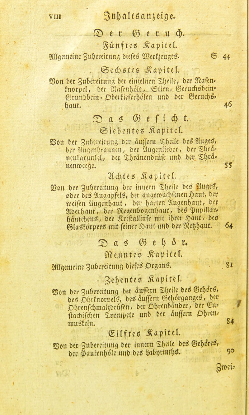 vui 3tt|)ahöanjcicje* |*M © e t u <§. fünftes Kapitel. SHtfßemeinc 3»&^cttuna btefeö SBccfieugc-S. <S. 44 . (geeistes Kapitel. S3ou ber Zubereitung ber einzelnen Xljeüe, ber SMen» fnor'pcl, bei yuifcnl)o(c, <£tim* @erucf)3bein» förimböcin- £>bei'fiefcrf)o(en unb ber ©erutf)& © a s @ e f t d) t (Siebentes Kapitel. §5ou ber Zubereitung ber «uffern Ibeüe beß 5fugc^ ber. 2Iugenbraunen, bei-SJugenlteber, ber £()ra* ncnfnrunfcl/ bec £l)rdnenbrüfe unb ber %l)ta> uennxege. 5? 3(c!)fes! Kapitel. 33on ber Zubereitung ber tnuern Steile beö §Iuge$, ober beg Ülugapfels, ber augerr>ad)fenen ipaut, ber tveifen 2iugen!jaut, bec {jnrten ?iugenf)autf ber «überbaut, ber 3u>cKu6ogenbauf, beö «pupillae I)dutd>enö, bec ^riftoflinfe mit t&rer S^aut, bcö ©Icigforperg mit feiner Jjaut unb ber SKc^aut. 64 £> a $ © t \) 6 u Sfteürtfces .ftapttef. &ngenmne Zubereitung biefcS ÖrganS. .81 ^c^enfes; Kapitel. S8on ber Zubereitung ber äuffern Zi)ük be£ <Sd)6tß, be$ DbrfnorpelS, beS duftem @e()organged, ber £f)renfd)ma!sbrüfen, ber £f)rcnbänber, ber git* .7 ftad>tfd)cn trompete unb ber auflern £)b>n* muffeln. 8* (BtfftCfiS Kapitel. SJon ber Zubereitung bec innern Steile beg ©ef)iJre$, bei* $cmrenf)o(e unb be£ &ib»rtnt(;>l 9»