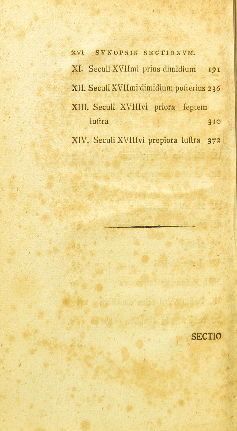 XI. Seculi XVlImi prius dimidium 151 XII. SeculiXVIImi dimidium pofterius 236 XIII. Seculi XVillvi priora feptem luftra 3/0 XIV. SecuIiXVIlIvi propiora luftra 372 SECTIO