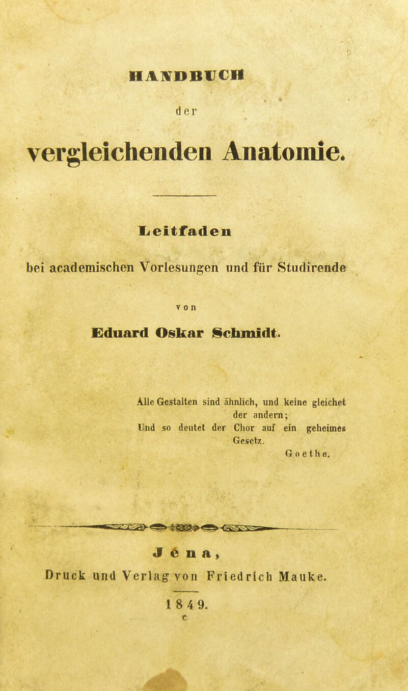 HA1V0BIJCH der vergleichenden Anatomie* lieitfaden bei academischen Vorlesungen «nd für Stiidirende von Eduard Oskar üchmidt. Alle Gestalten sind ähnlich, und keine gleichet der andern; Und so deutet der Chor auf ein geheimes Gesetz. Goethe. -^-rfffflr— fTTT—w J 6 n a , Druck und Verlag von Friedrich Mauke. 1849.