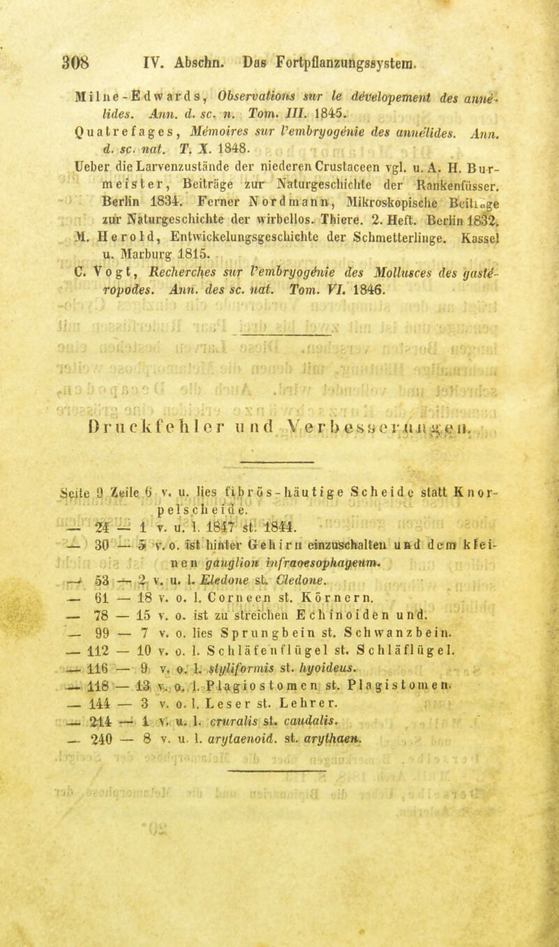 Miliie-Edwards, Observations sur le developemeid des anne^ Ildes. Ann. d. sc. n. Tom. III. 1345. Ouatrefages, M^moires stir l'embryogenie des annelides. A?in. d. sc. nat. T. X. 1848. .,üeber dieLarvenzustände der niederen Crustaceen vgl. u. A. H. Bur- meister, Beiträge zur Naturgescliiciite der Ranitenfiisser. Berlin 1834. Ferner Nord mann, 3Iikroskopische Bcilioge lür Naturgeschichte der wirbellos. Tfeiere. 2. Heft. Berlin 1832, jM, Herold, Entwickelungsgeschichte der Schmetterlinge. Kassel ^ u. Marburg 1815. C. Vogt, Recherckes sur Vembryoginie des Molliisces des yust^- ropodes. Ann. des sc. nat. Tom. FI. 1846. Druckfehler u tid .Vrerbe>syer«.i>aä,,fc'ii. 5jP^te,i},.Zjiile,.6 V. u. Ijes fibrös-häutige Scheide statt Knor- pels.ch e ide. ■■•2.' iif-^lä i'^v. üi'l 1847- st; 18M. I SÖ '-^ 'B!'V, 0. ist hinler Gehirn einzusichalteu URd dem kfei- l '. . i-i .' neu gaitglion infraoesophagieum. r-* 6Z■,-^|^^v,.:n. l. Eledone sL Cledone. — 61 — 18 V. 0. 1. C 0 r u e c n st. K ö r n c r n. — 78 — 15 V. 0. ist zu streichen Echinoiden und. _ 99 — 7 V. 0. lies Sprungbein st. S ch wan z b e in. — 112 — 10 V. 0. 1. Schläfenflügel st. Schläflügel. ■i-a.,il6 — 9i V. ©; 1. sti/Uformis st. Iiyoideus. I-Si v.j;a.'l. Plagiostoraen st. Plagistomen. — 144 — 3 V. 0. 1. Leser st. Lehre r. —u 214 —^ 1V. «. 1. cruralis st. caudalis. — 240 — 8 V. u. 1. aryiaenoid. st. arythaen.