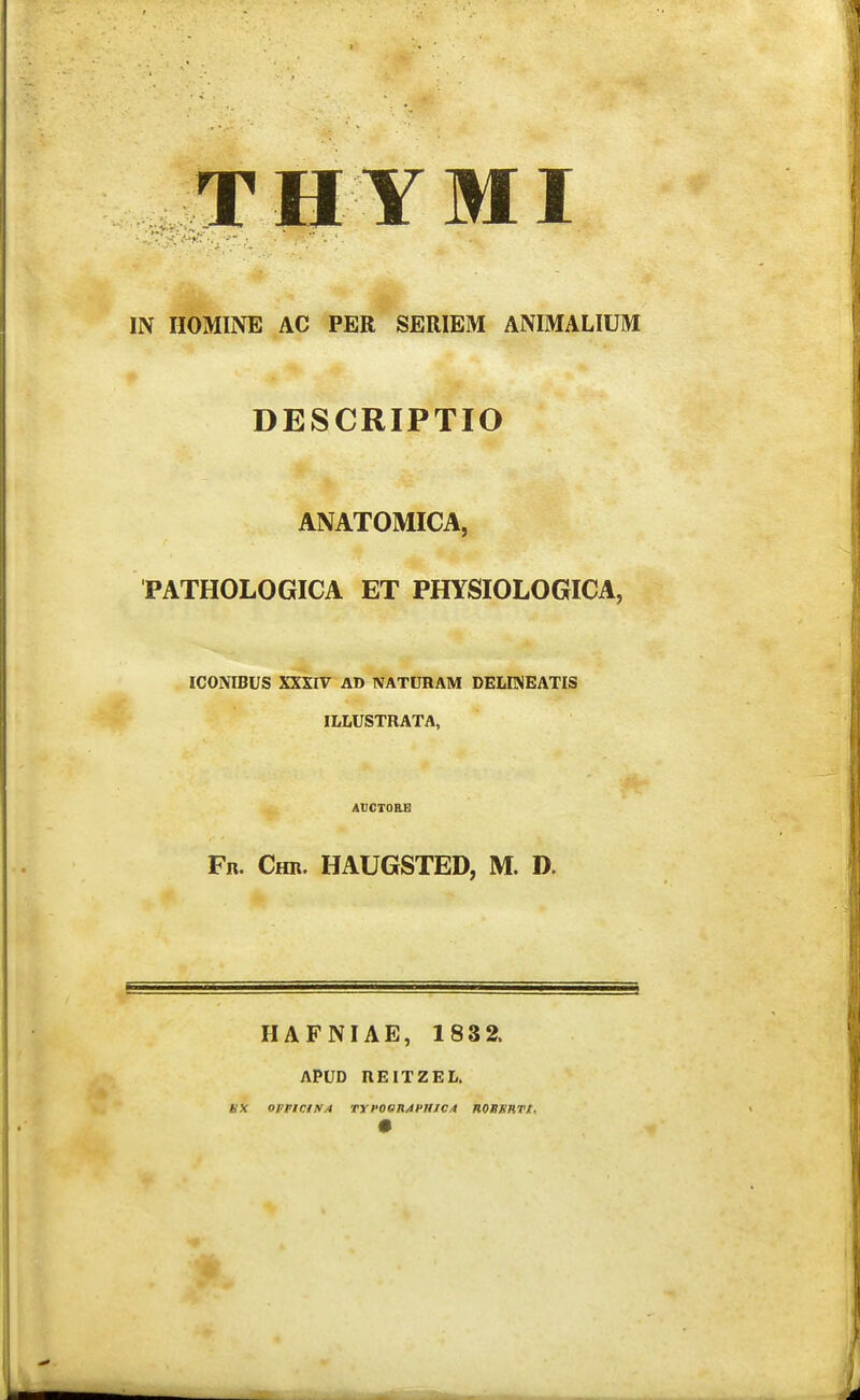 IN IIOMINE AC PER SERIEM ANIMALIUM DESCRIPTIO ANATOMICA, PATHOLOGICA ET PHYSIOLOGICA, ICONIBUS XXXIV AD NATURAM DELENEATIS ILLUSTRATA, ADCTOEB Fr. Chr. HAUGSTED, M. D. HAFNIAE, 1832. APUD REITZEL. BX opFictt/A Tyi-OGn/ti'H/c/1 noBSHTt.