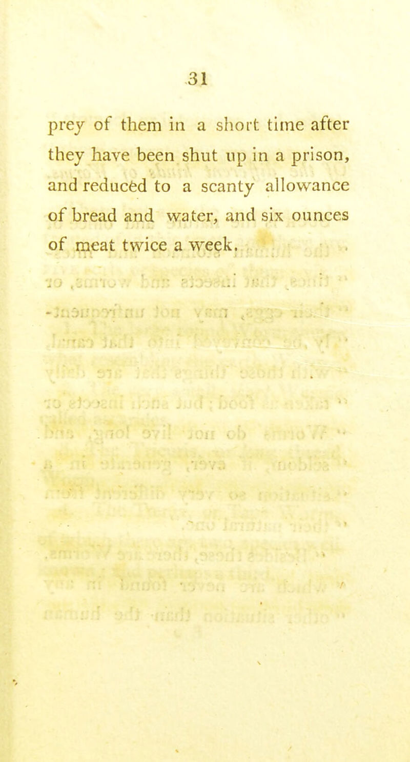 prey of them in a short tune after they have been shut up in a prison, and reduced to a scanty allowance of bread and water, and six ounces of meat twice a week.