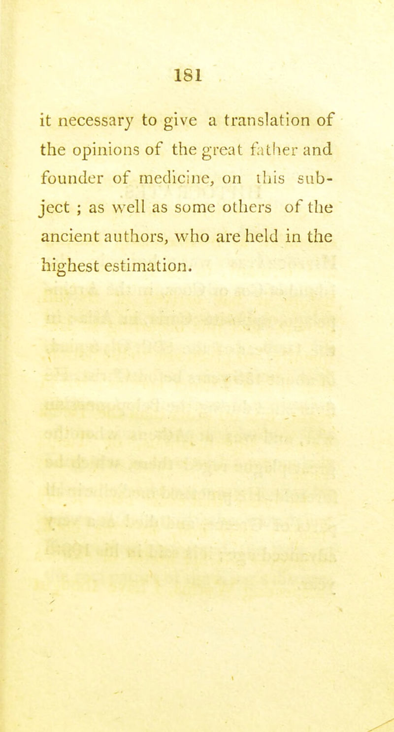 it necessary to give a translation of the opinions of the great father and founder of medicine, on ihis sub- ject ; as well as some others of the ancient authors, who are held in the highest estimation.