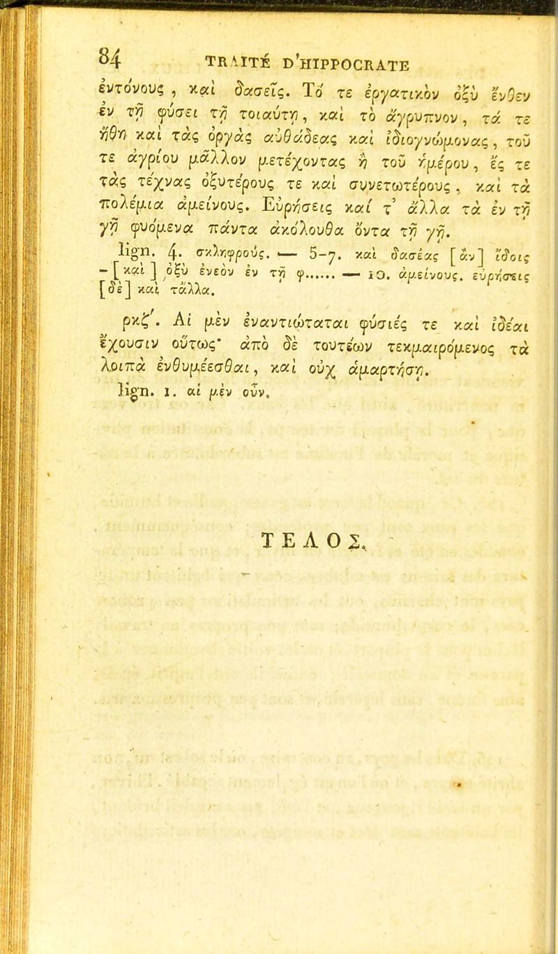movous , x«l Wtç. To xe êpyanxôv ogii v/.vj h xy yvaei Totaux, xai to âypvmov, t« ts tfflw xaî ràç àpyàs avOtôepcç v.al î&oyvcàpiovaç, tofl ts âyptou fiâAAov p-ets'xovraç h to'û xpiepoy, eç re T«ç Te'xvaç ô^utepouç te xat avvermépovç , y.ai xà itolépia d\xzivo\)q. EvprjGtiç, xat x alla xà ev xf, yy (puopeva ndvxa dxélovBa ovxa xy yrj. ligh. a-Anypoiç. u- 5-7. xai ffacrlaç [Sv] l'cTotç -[xsàJ oÇÙ foëôv êv t»5 çp — io. àpeîvoyç. eû/»!<r«iç pxÇ'. Ai piv svavTtwTaTat yucrie'ç re xaî t^eat t^ovaiv oûtwç' àra> #è toutscov Tex/jiajpopevoç xà XotTrà èv8vpéz(j9ai, xaî où^ afiapr/?<r/;. }îgn. 1. at p.Èv ovv. TEA02,