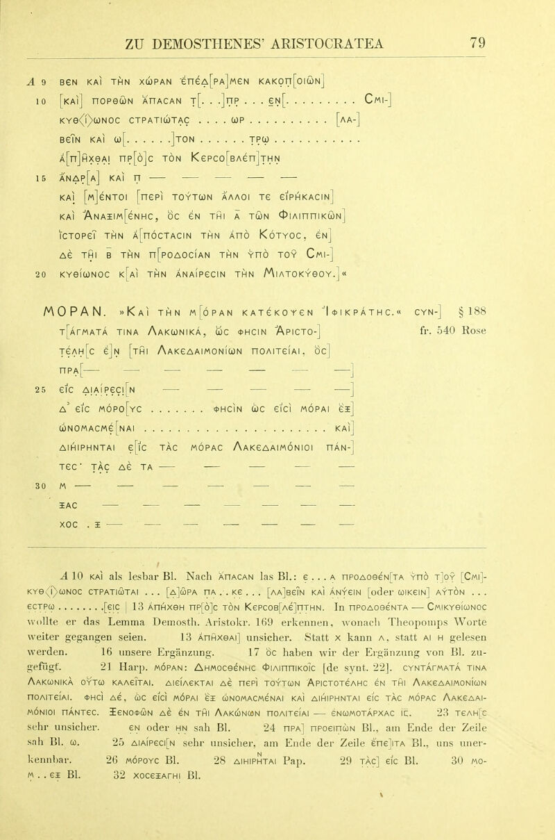 A 9 BGN KAI THN XCOPAN ■eneA[pA]MeN KAKOri[oitON] 10 [kai] nopecoN ahacan t[. . .]rip . . . eN[ Cmi-] KYe{i)(jONOC CTPATld)TAC .... COP [aA-] bgTn kai a)[ ]ton tpco A[n]HxeA! np[6]c ton Kepco[BAen]THN 15 anap[a] kai n — — — — — KAI [M]eNTOi [nepi toytcon aaaoi xe eiPHKAcm] KAI 7\NAilM[eNHC, OC GN THI A TUN OlAinniKtON] ICTOPeT THN A[n6CTACIN THN AHO KoTYOC, Ch] AG THI B THN n[pOAOCIAN THN YnO TOY CmI-] 20 KYefUNOC K[Ai THN ANAIPeCIN THN MlATOKYOOY.] « AAOPAN. »KaI THN m[6pAN KATGKOYGN 14>IKPATHC.« CYN-] §188 T[ArMATA TINA Aakwnika, uc <t>HCiN Apicto-] fr. 540 Rose TeAH[c e]N [tHI AAKeAAIMONICON nOAITGIAI . Oc] 25 etc A!AIPeCl[N — — — — —] a' eic m6po[yc <t>HCiN coc eici mopai ei] c6N0MACMe[NAI KAl] AIHIPHNTAI e[lC TAG MOPAC AaKGAAIMONIOI HAN-] TGC ■ TAG AG TA 30 M lAC XOC . i ^10 KAI als lesbar Bl. Nach ahacan las B1.: e...A nPOAoeeN[TA Yno t]oy [Cmi]- KYe{r>a)Noc ctpatiutai . . . [aJcopa ha . . ke . . . [aaJbgTn kai ANYeiN [oder coikein] ayton . . . ecTPu [eic I 13 AnHxen np[6]c ton KepcoB[Ae]nTHN. In nPOAoeeNXA ■— Cmikysiconoc wollte er das Lemma Deiiiosth. Aristokr. 1H9 erkennen, woiiach Theopoiups Woi'te waiter gegangen seien. 13 AnfixeAi] unsicher. Statt x kann a, statt ai h gelesen warden. 16 unsera Erganznng. 17 6c haben wir der Eiganziing von BI. zu- gefiigf. 21 Harp, mopan: AhMoceeNHC ttiAinniKoic [de synt. ■22]. CYNTArwATA tina AaKOONIKA OYTW KAAeiTAI. AISIAeKTAI AG nePI TOYTUN APICTOTeAHC £H THI AAKeAAIMONICON noAiTeiAi. 0HCI Ae, coc eici mopai ei coNOMACMeNAi kai AIHIPHNTAI eic tag MOPAC Aakcaai- MONIOI nANTeC. ieNO*C0N Ae SN THI AaKCONCAN nOAITGIAI eNCOMOTAPXAC it. 23 TeAH[c sc'hr unsicher. eN oder hn sah Bl. 24 hpa] nPoeincjN BL, am Ende der Zeile snh Bl. 0). 25 AiAiPeci[N sehr un.siclier, am Ende der Zeile eneJiTA Bl., uns uner- kennbar. 26 mopoyc Bl. 28 aihiphtai Pap. 29 tac] eic Bl. 30 mo- M . . ei Bl. 32 xoceiAfHi Bl.
